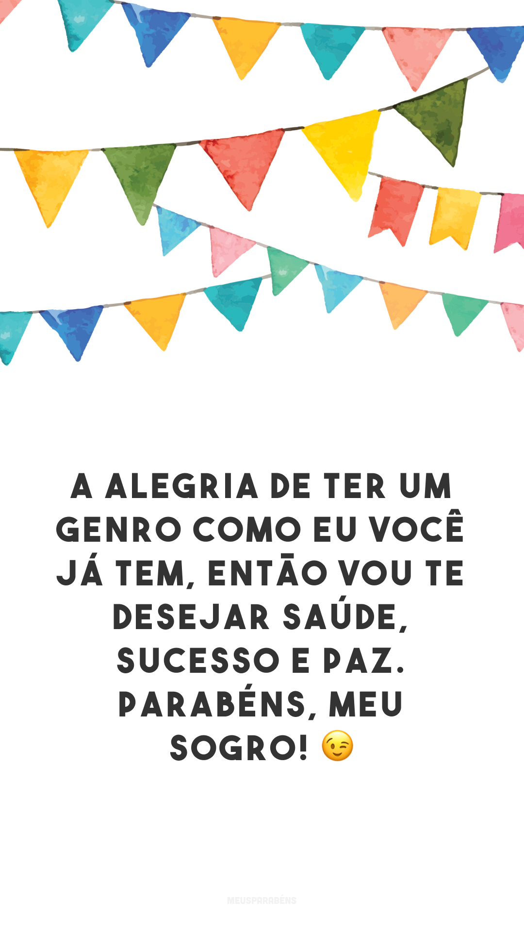 A alegria de ter um genro como eu você já tem, então vou te desejar saúde, sucesso e paz. Parabéns, meu sogro! 😉