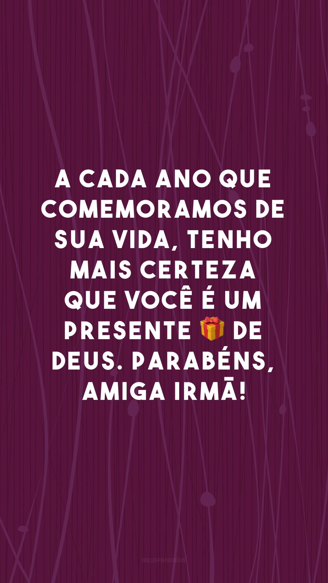 A cada ano que comemoramos de sua vida, tenho mais certeza que você é um presente 🎁 de Deus. Parabéns, amiga irmã!