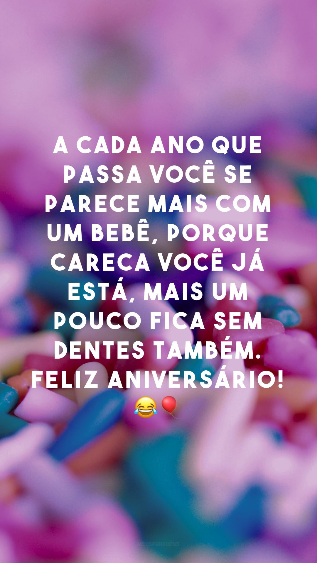 A cada ano que passa você se parece mais com um bebê, porque careca você já está, mais um pouco fica sem dentes também. Feliz aniversário! 😂🎈