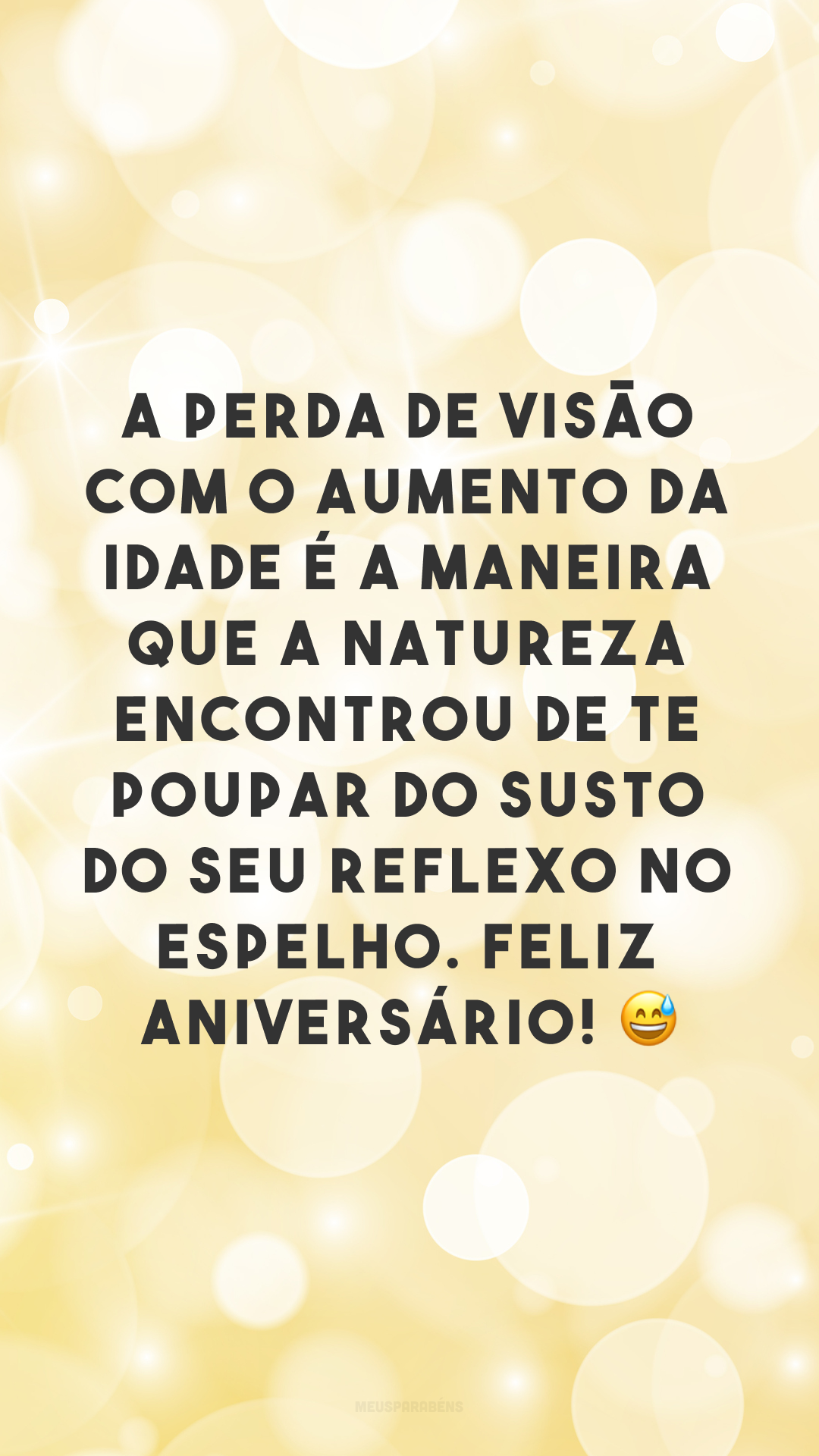 A perda de visão com o aumento da idade é a maneira que a natureza encontrou de te poupar do susto do seu reflexo no espelho. Feliz aniversário! 😅