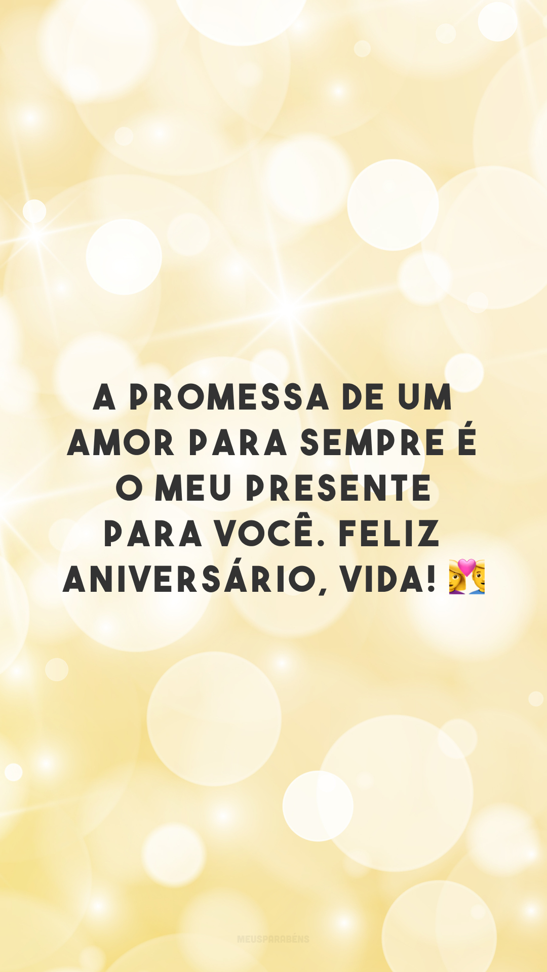 A promessa de um amor para sempre é o meu presente para você. Feliz aniversário, vida! 👩‍❤️‍👨