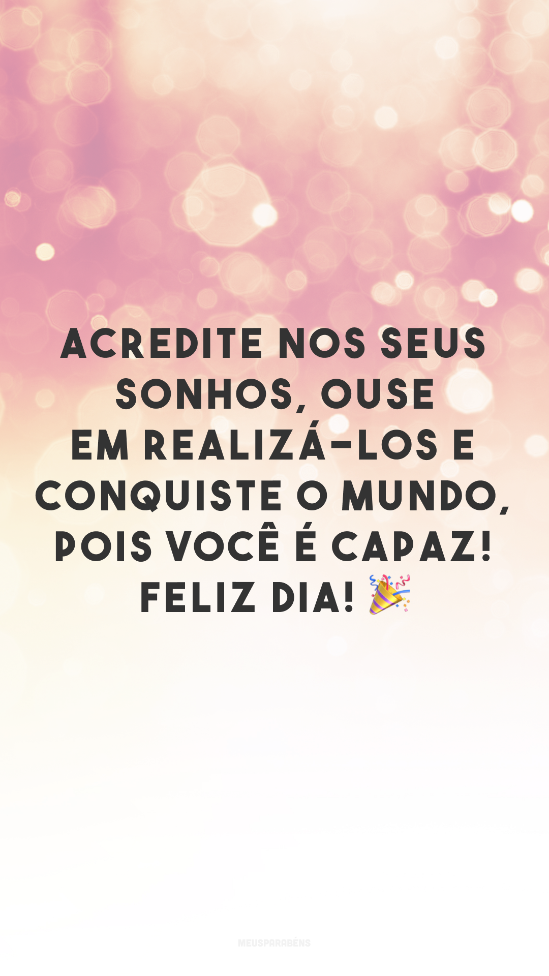 Acredite nos seus sonhos, ouse em realizá-los e conquiste o mundo, pois você é capaz! Feliz dia! 🎉