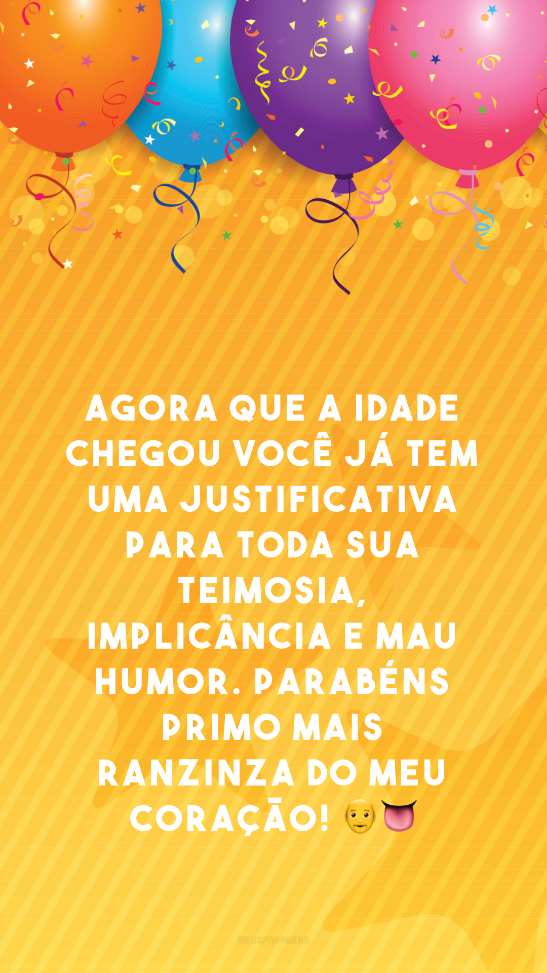 Agora que a idade chegou você já tem uma justificativa para toda sua teimosia, implicância e mau-humor. Parabéns primo mais ranzinza do meu coração! 👴👅