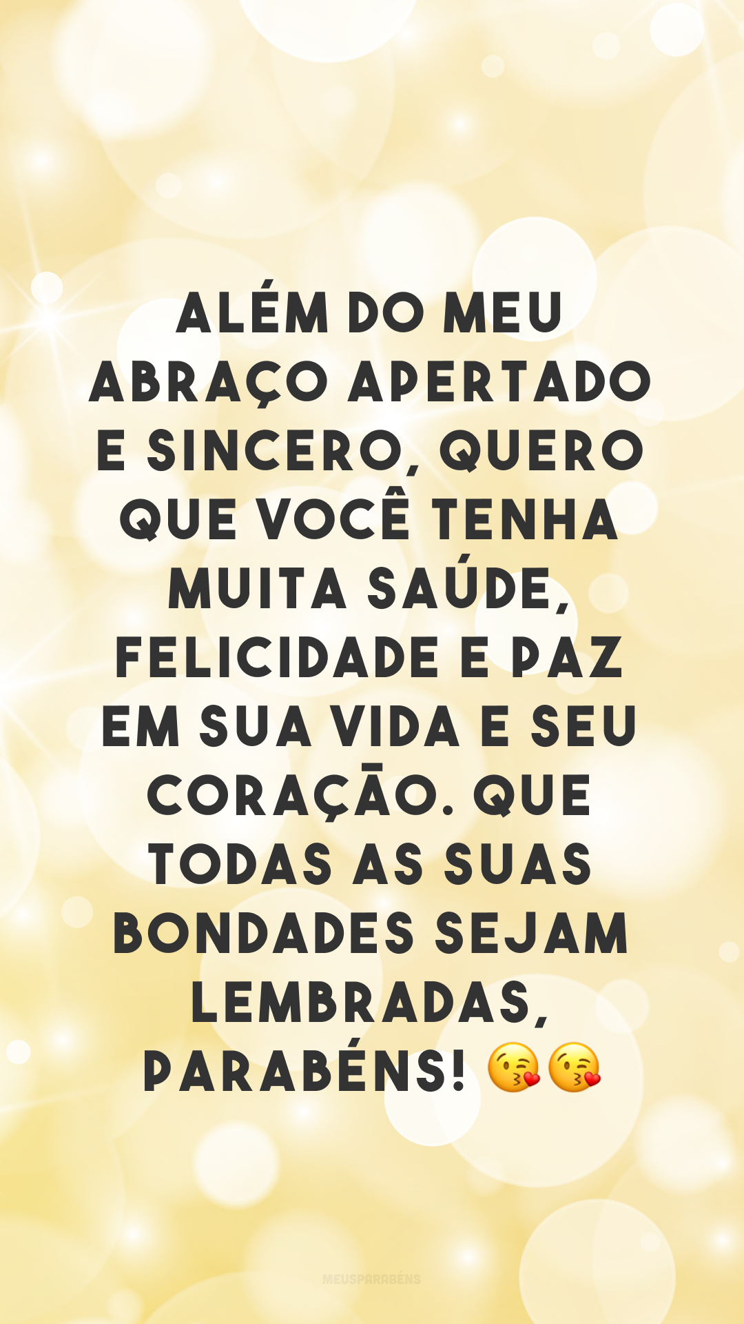 Além do meu abraço apertado e sincero, quero que você tenha muita saúde, felicidade e paz em sua vida e seu coração. Que todas as suas bondades sejam lembradas, parabéns! 😘😘