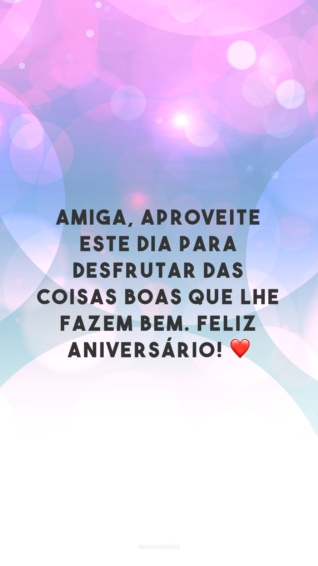 Amiga, aproveite este dia para desfrutar das coisas boas que lhe fazem bem. Feliz aniversário! ❤