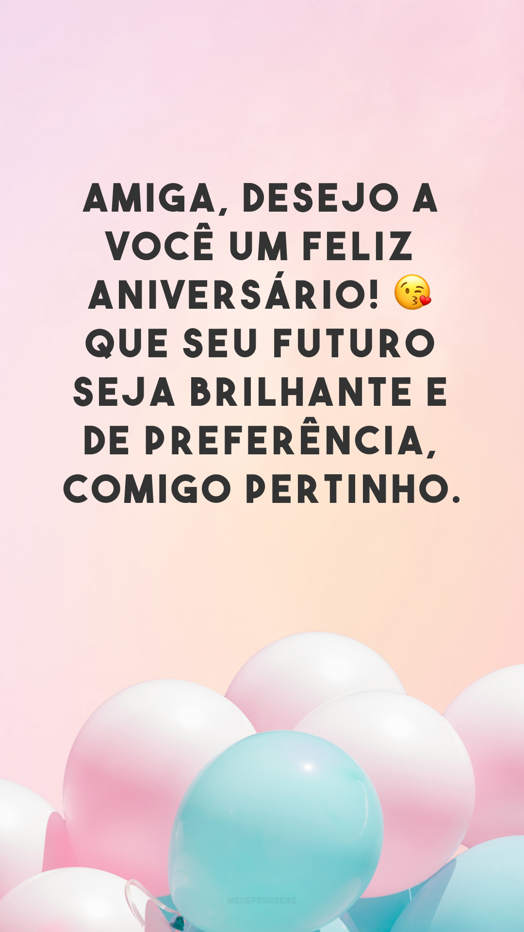 Amiga, desejo a você um feliz aniversário! 😘 Que seu futuro seja brilhante e de preferência, comigo pertinho.