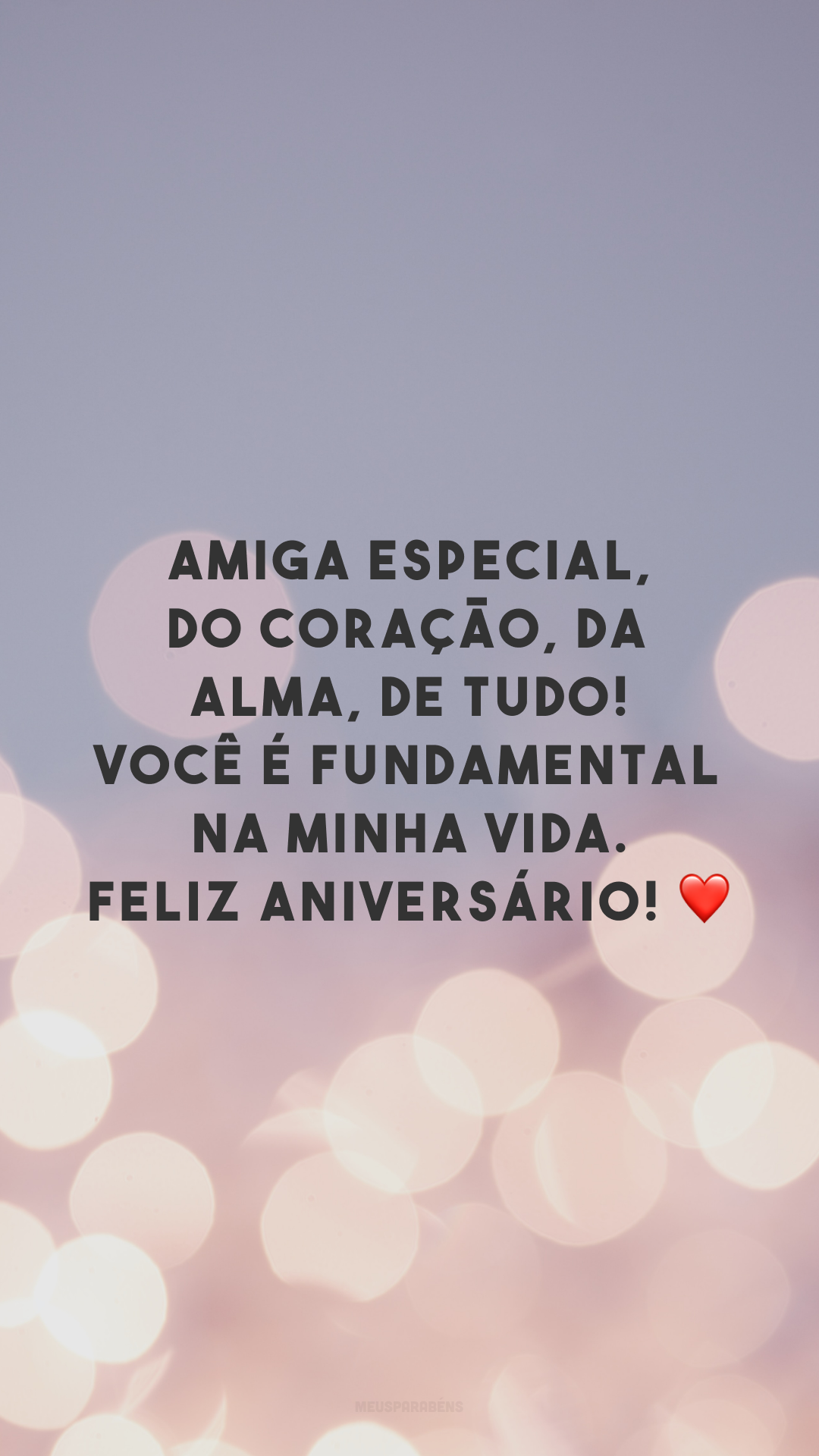 Amiga especial, do coração, da alma, de tudo! Você é fundamental na minha vida. Feliz aniversário! ❤