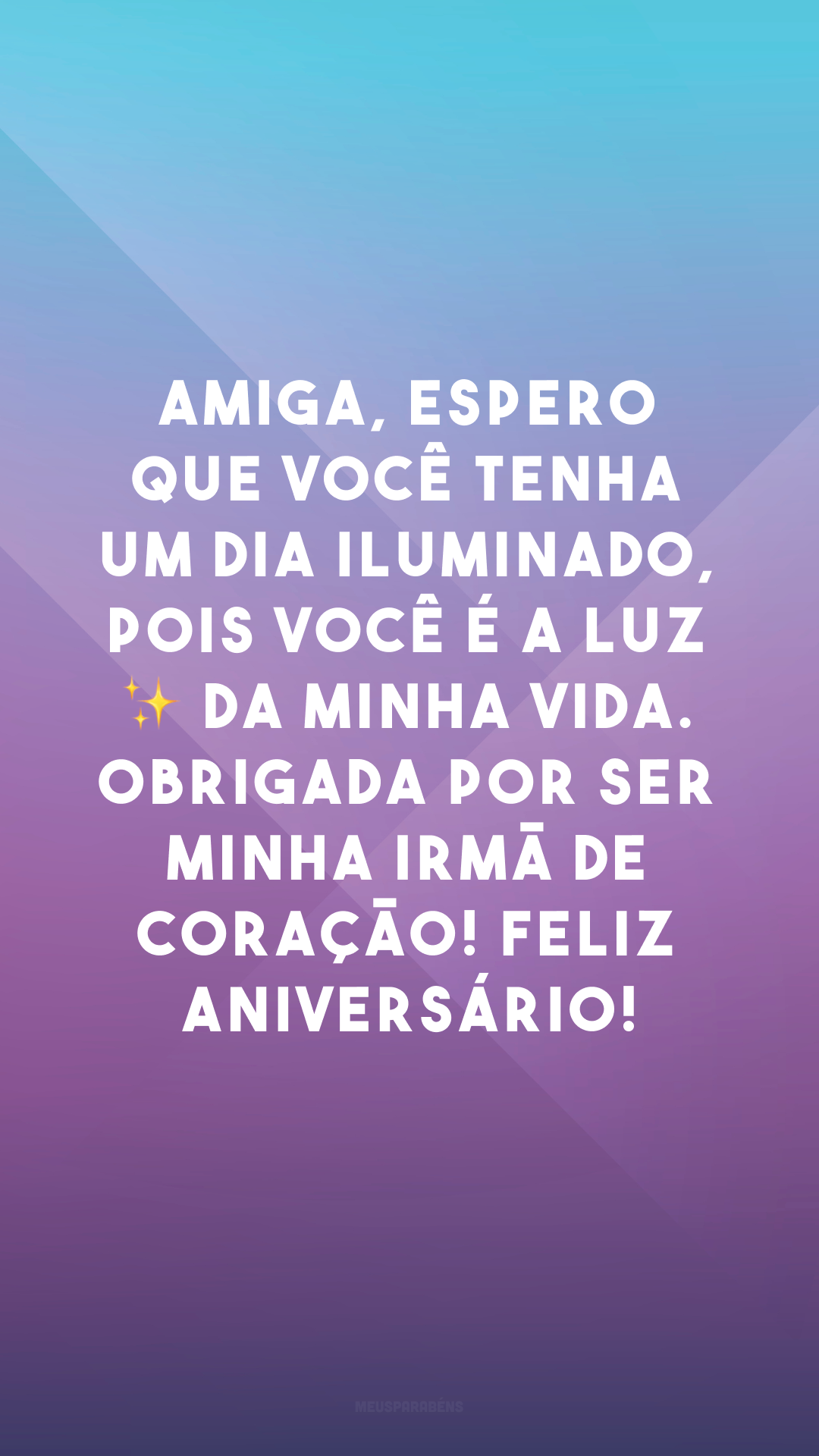 Amiga, espero que você tenha um dia iluminado, pois você é a luz ✨ da minha vida. Obrigada por ser minha irmã de coração! Feliz aniversário!