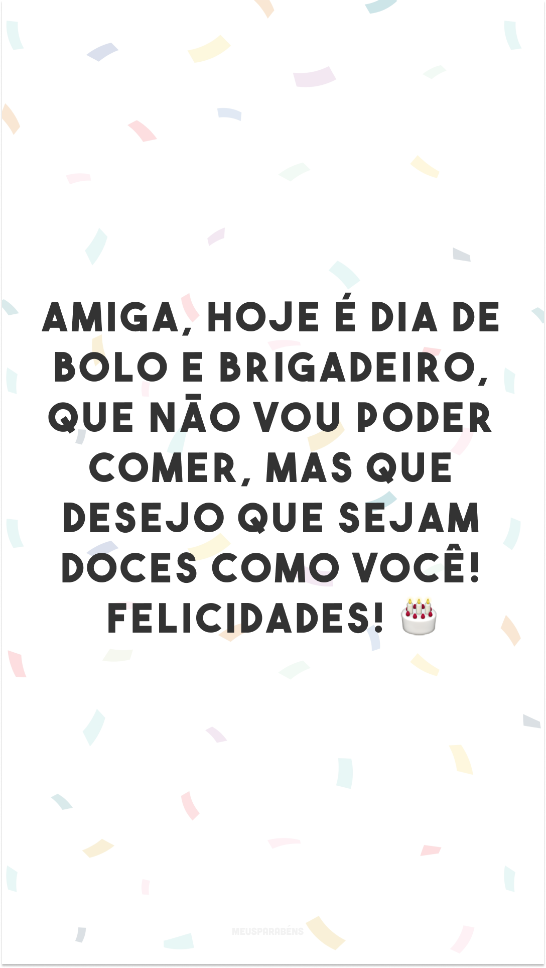 Amiga, hoje é dia de bolo e brigadeiro, que não vou poder comer, mas que desejo que sejam doces como você! Felicidades! 🎂