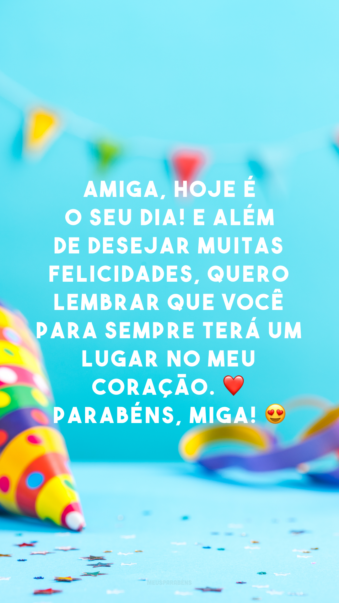 Amiga, hoje é o seu dia! E além de desejar muitas felicidades, quero lembrar que você para sempre terá um lugar no meu coração. ❤ Parabéns, miga! 😍