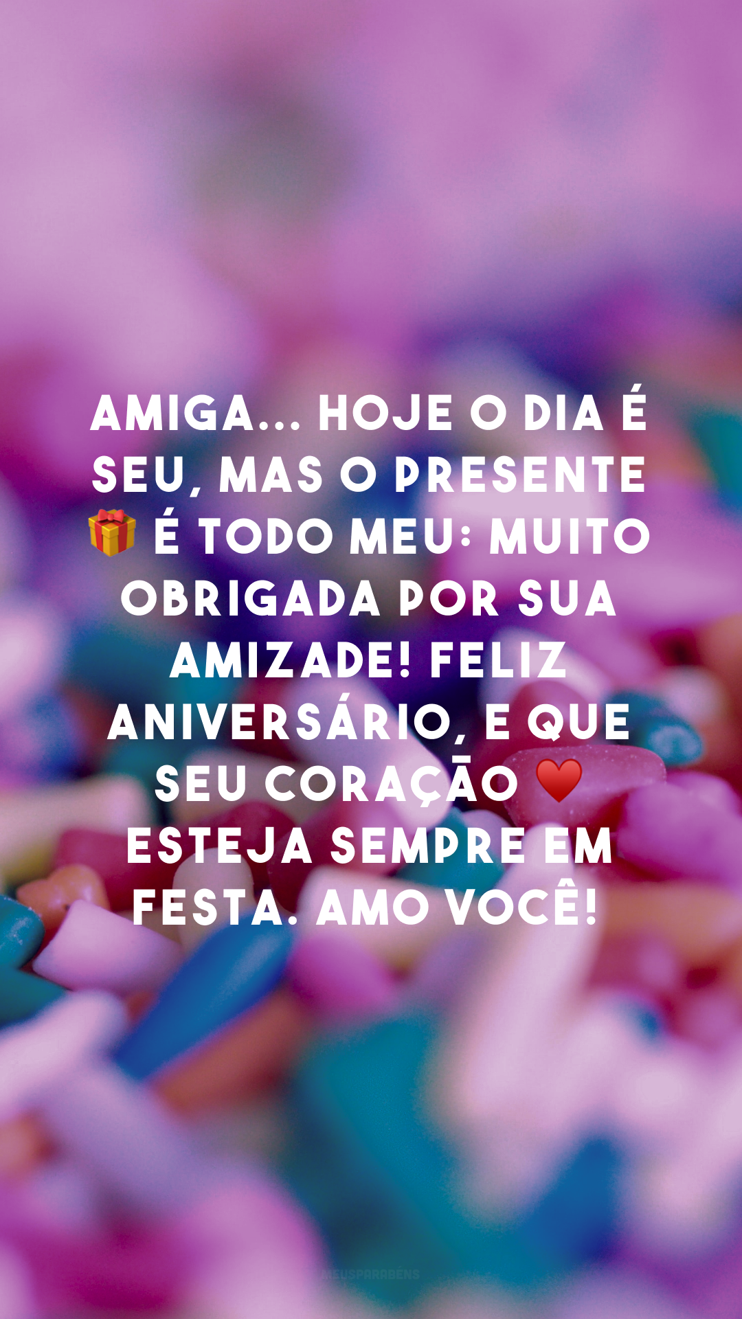 Amiga... hoje o dia é seu, mas o presente 🎁 é todo meu: muito obrigada por sua amizade! Feliz aniversário, e que seu coração ♥ esteja sempre em festa. Amo você! 

