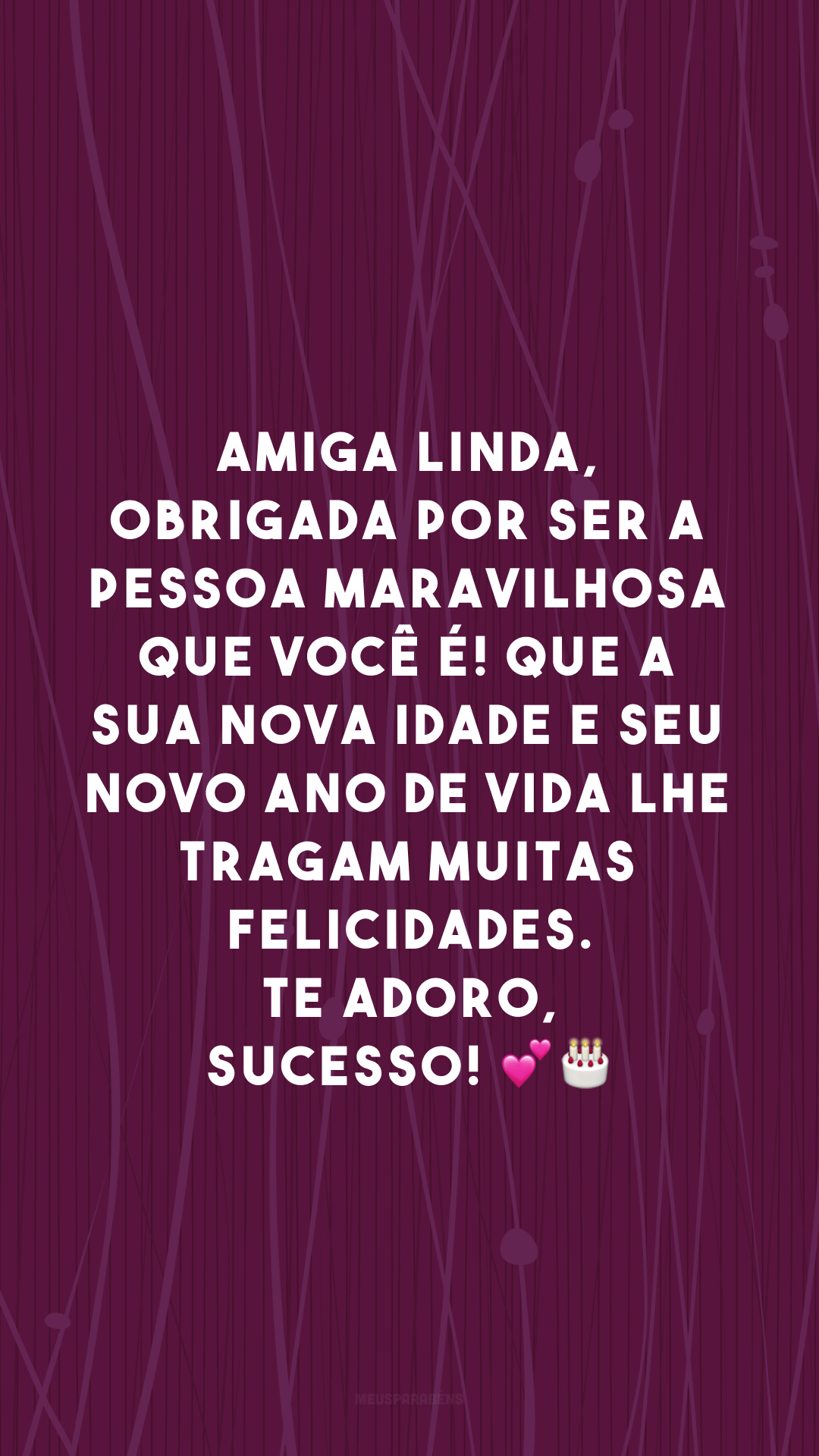 Amiga linda, obrigada por ser a pessoa maravilhosa que você é! Que a sua nova idade e seu novo ano de vida lhe tragam muitas felicidades. Te adoro, sucesso! 💕🎂