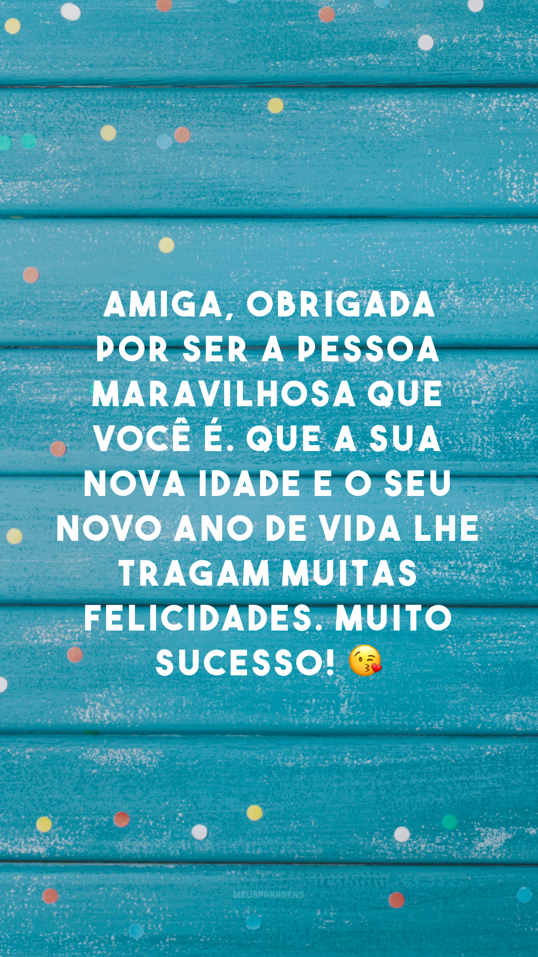 Amiga, obrigada por ser a pessoa maravilhosa que você é. Que a sua nova idade e o seu novo ano de vida lhe tragam muitas felicidades. Muito sucesso! 😘