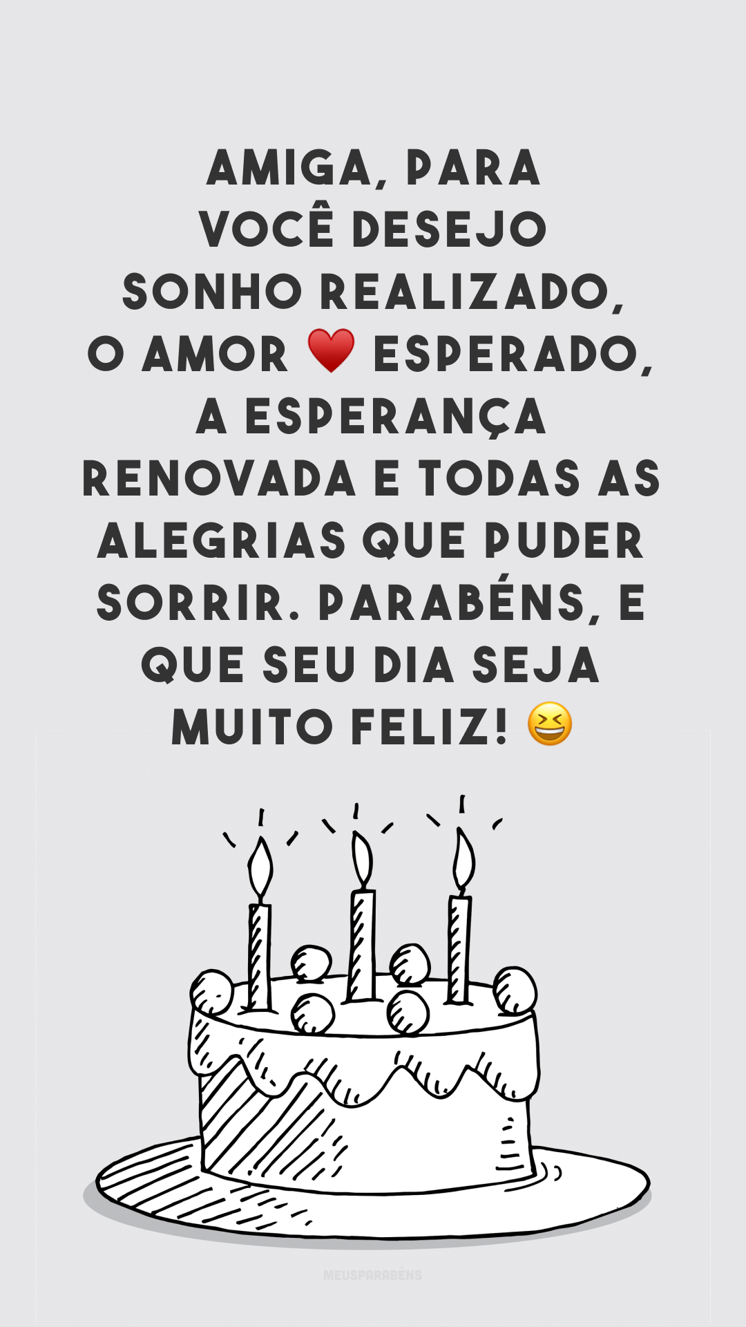 Amiga, para você desejo sonho realizado, o amor ♥ esperado, a esperança renovada e todas as alegrias que puder sorrir. Parabéns, e que seu dia seja muito feliz! 😆

