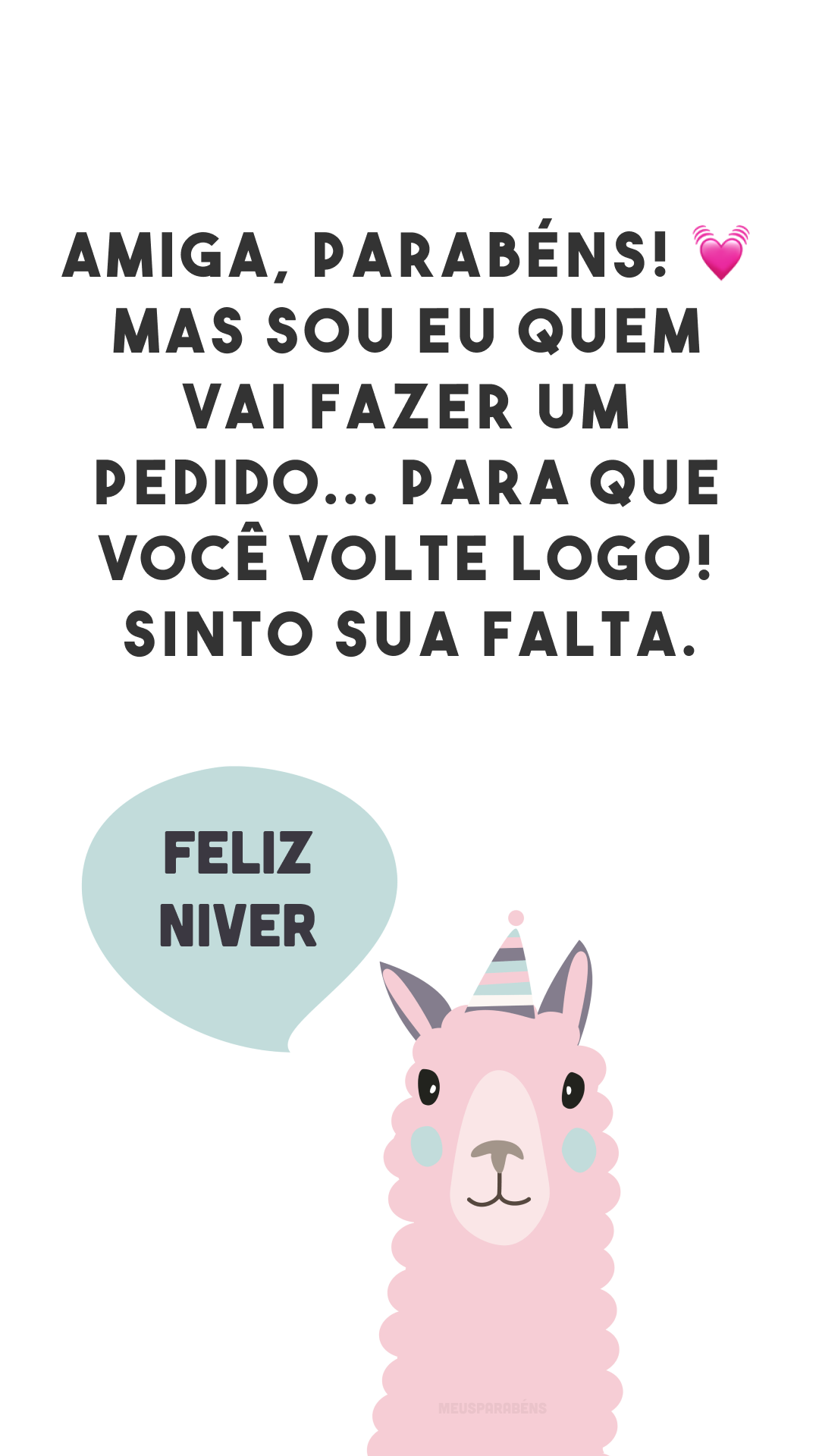 Amiga, parabéns! 💓 Mas sou eu quem vai fazer um pedido... para que você volte logo! Sinto sua falta.