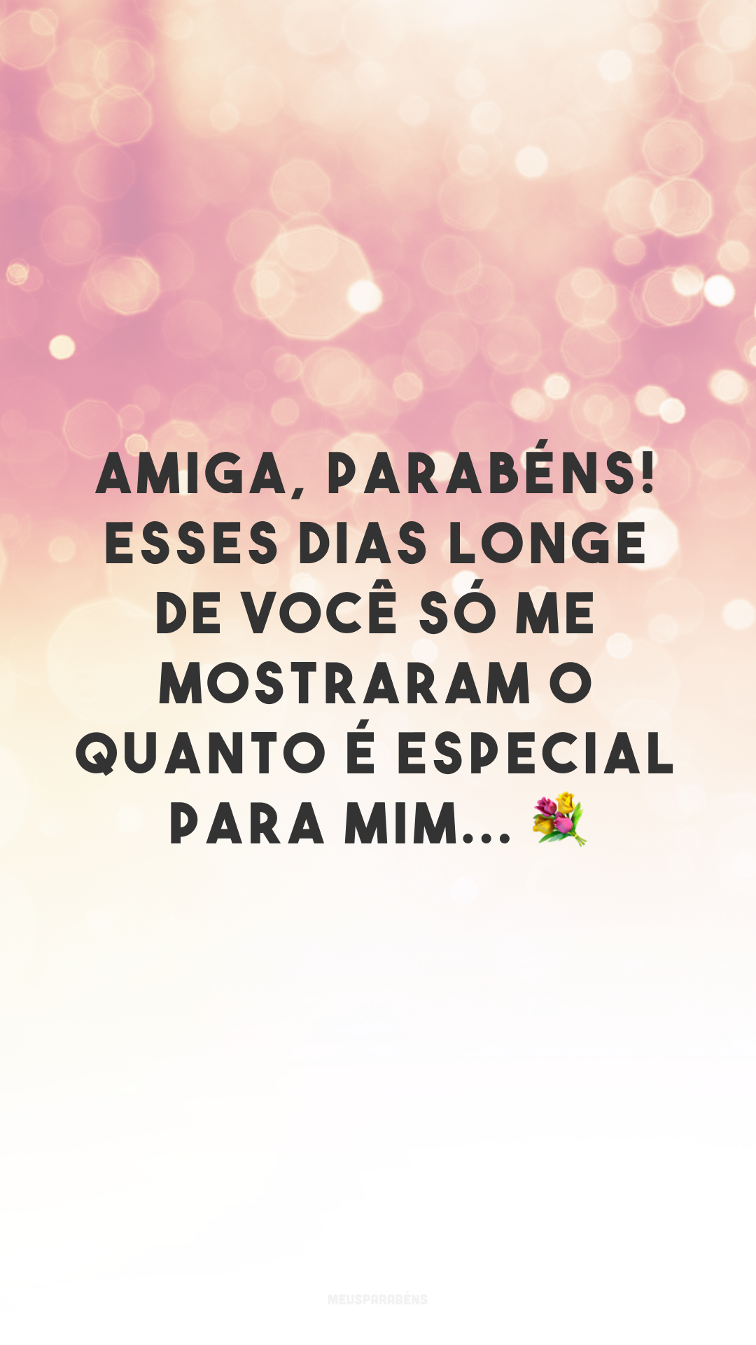 Amiga, parabéns! Esses dias longe de você só me mostraram o quanto é especial para mim... 💐