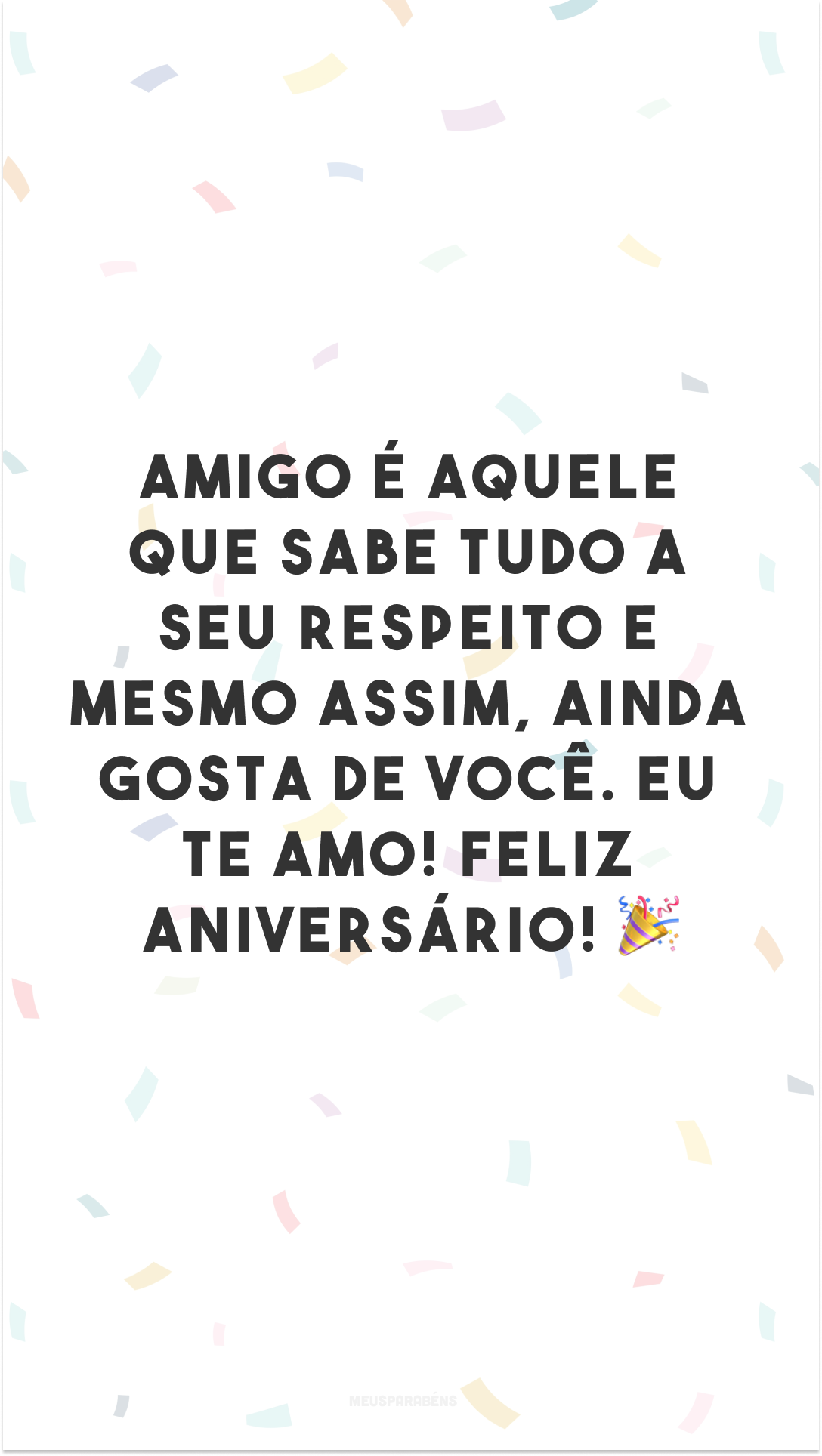 Amigo é aquele que sabe tudo a seu respeito e mesmo assim, ainda gosta de você. Eu te amo! Feliz aniversário! 🎉