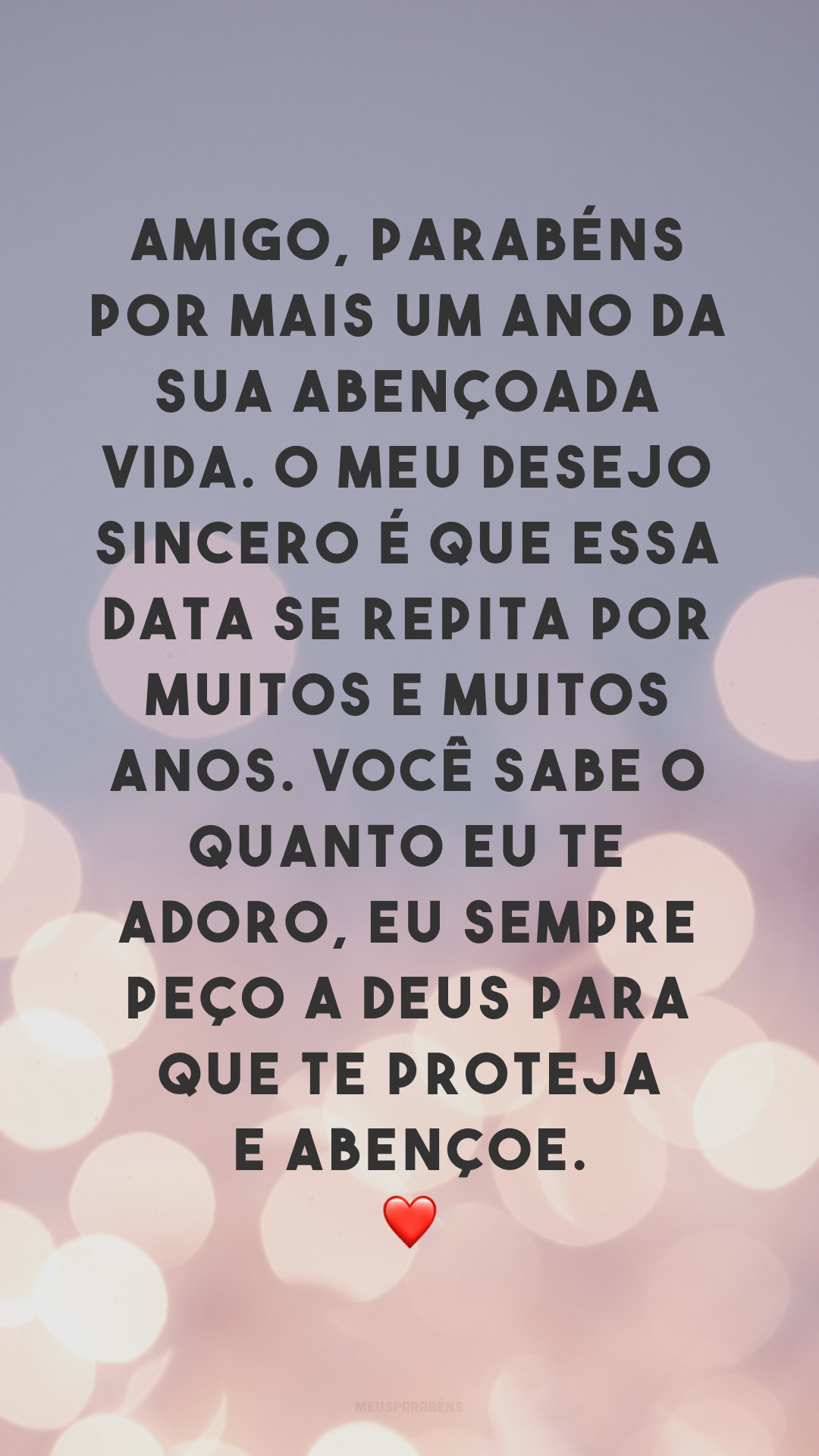 Amigo, parabéns por mais um ano da sua abençoada vida. O meu desejo sincero é que essa data se repita por muitos e muitos anos. Você sabe o quanto eu te adoro, eu sempre peço a Deus para que te proteja e abençoe. ❤