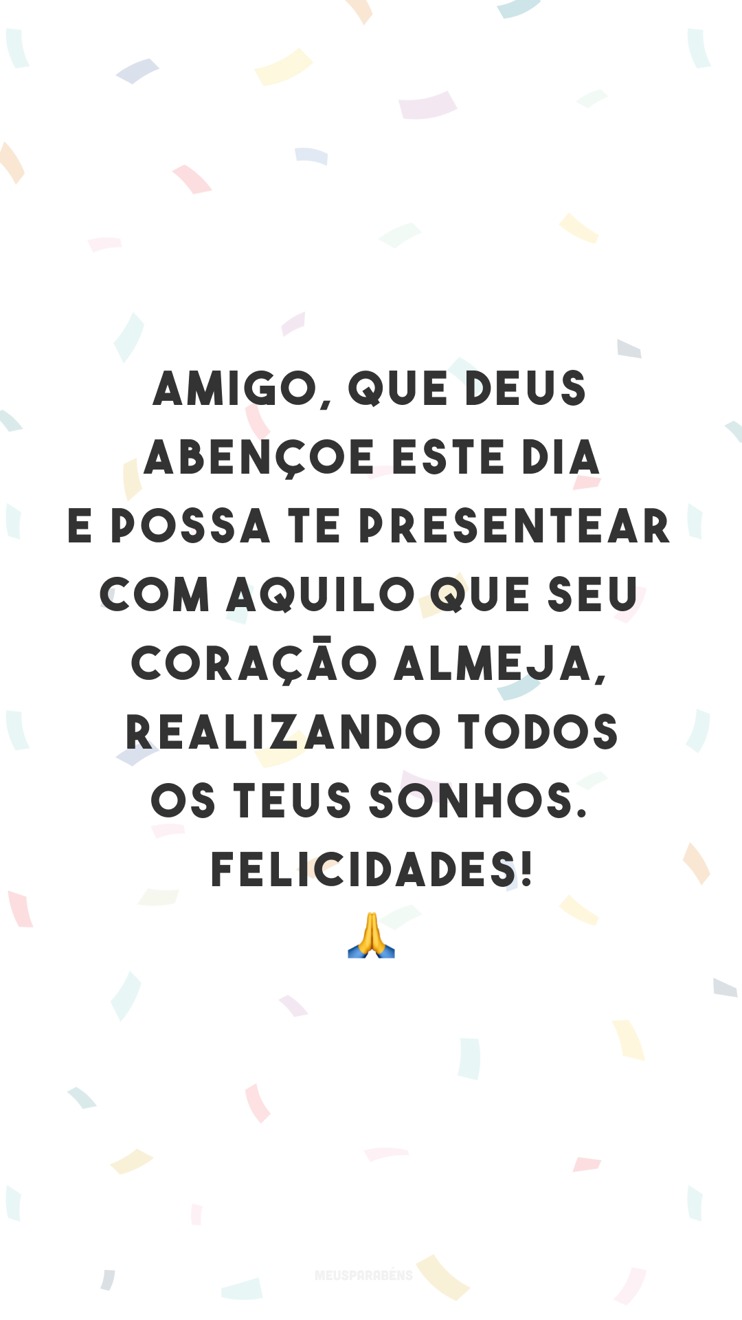 Amigo, que Deus abençoe este dia e possa te presentear com aquilo que seu coração almeja, realizando todos os teus sonhos. Felicidades! 🙏