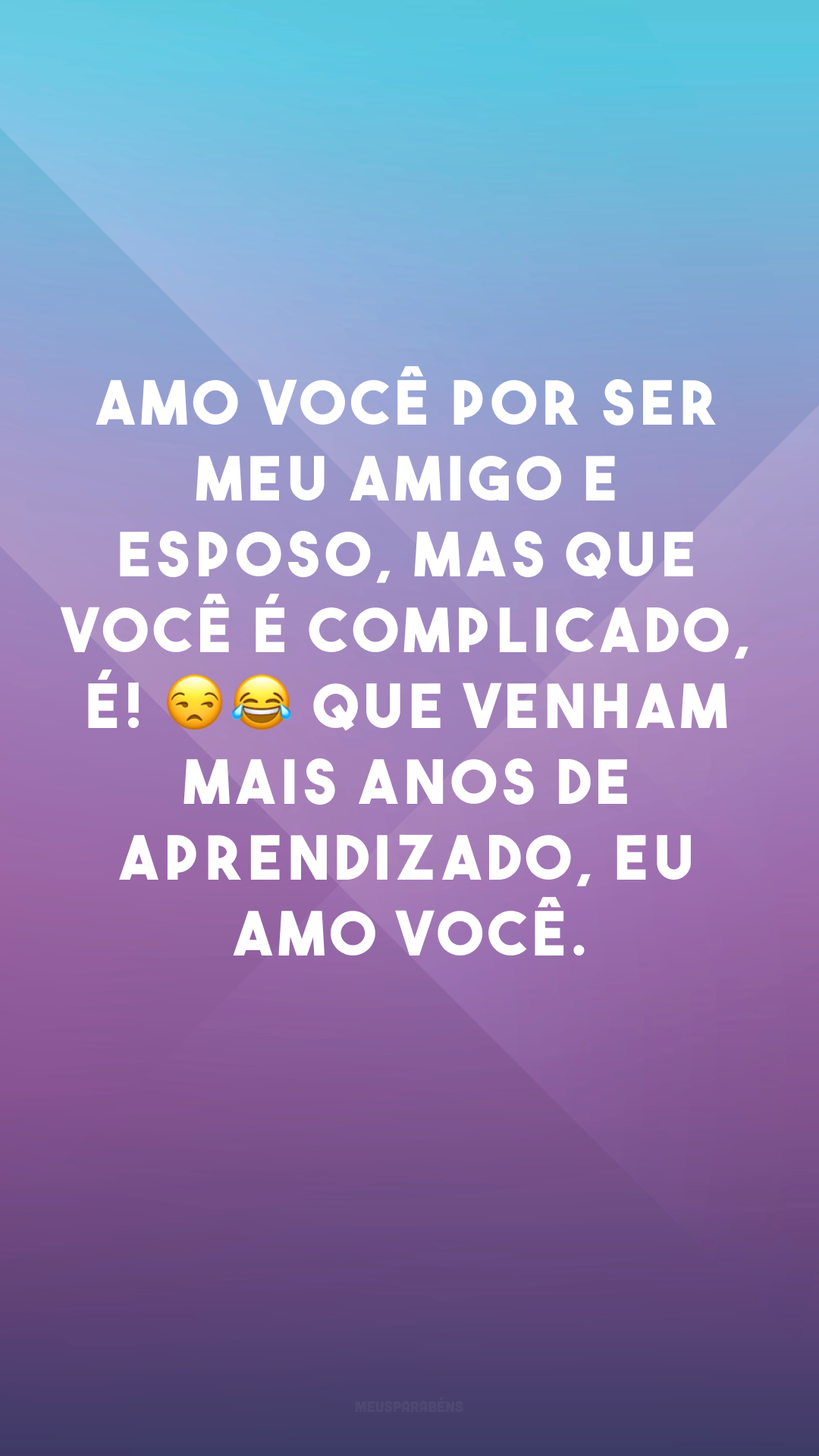 Amo você por ser meu amigo e esposo, mas que você é complicado, é! 😒😂 Que venham mais anos de aprendizado, eu amo você.
