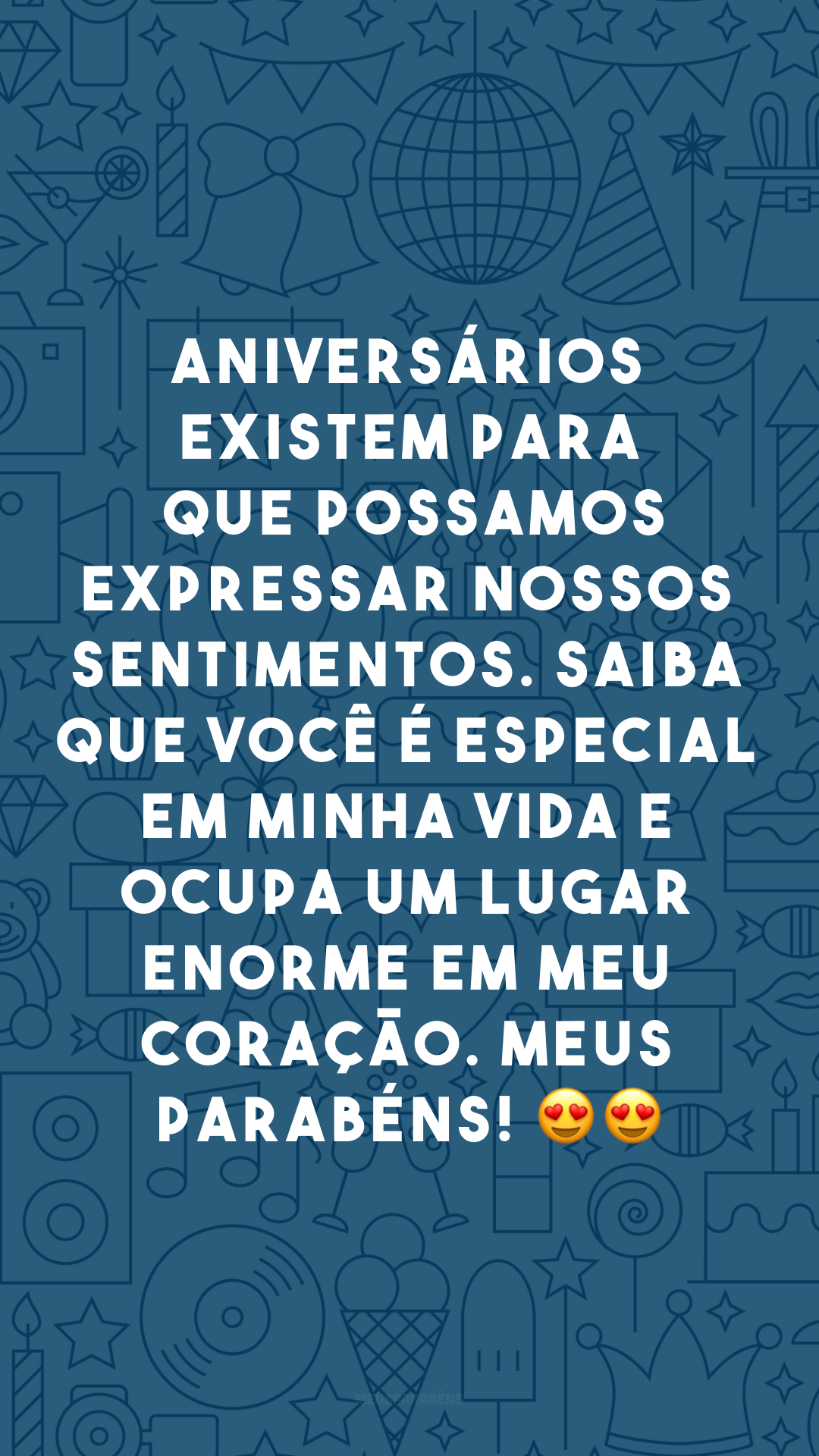 Aniversários existem para que possamos expressar nossos sentimentos. Saiba que você é especial em minha vida e ocupa um lugar enorme em meu coração. Meus parabéns! 😍😍