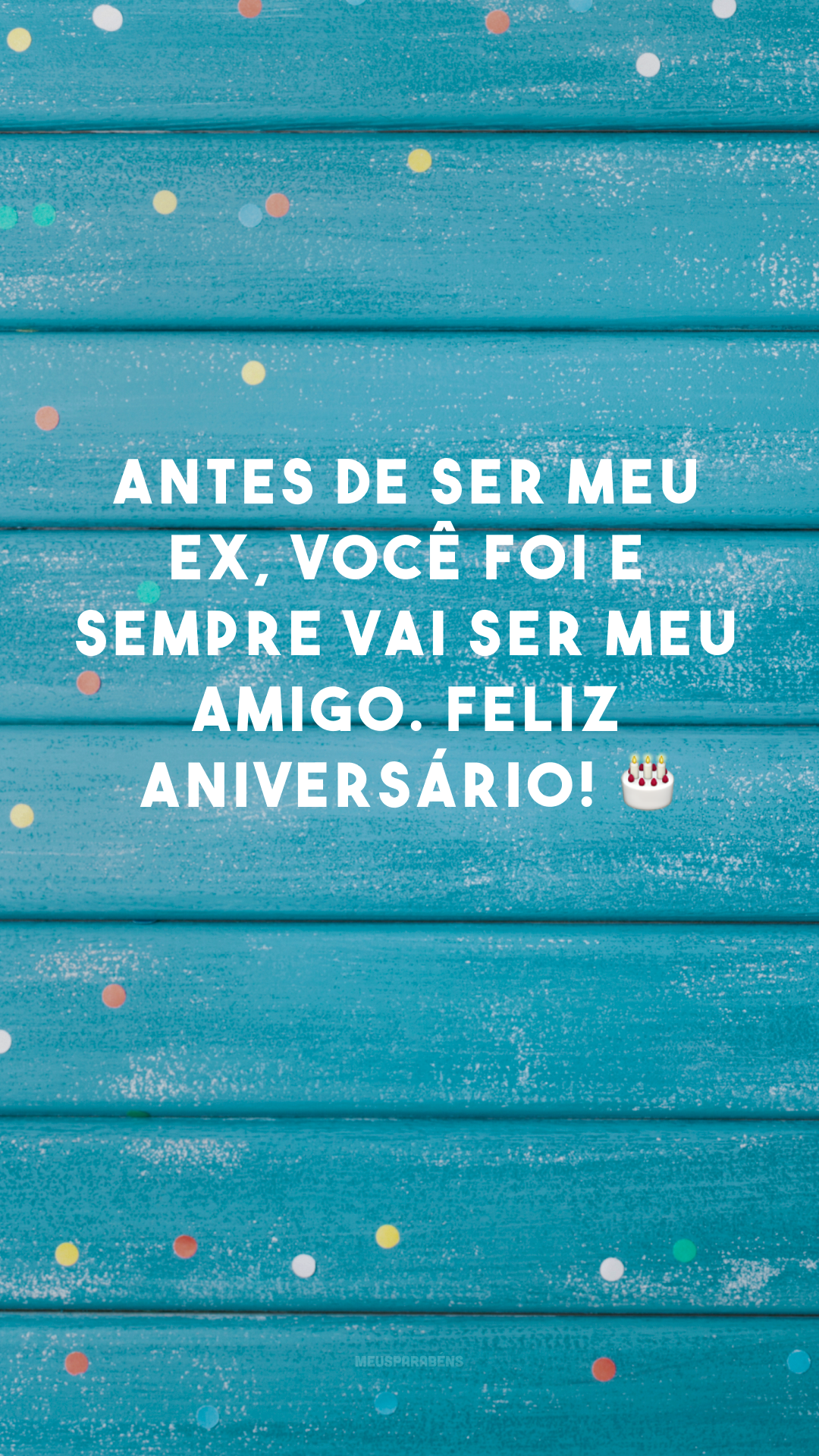 Antes de ser meu ex, você foi e sempre vai ser meu amigo. Feliz aniversário! 🎂