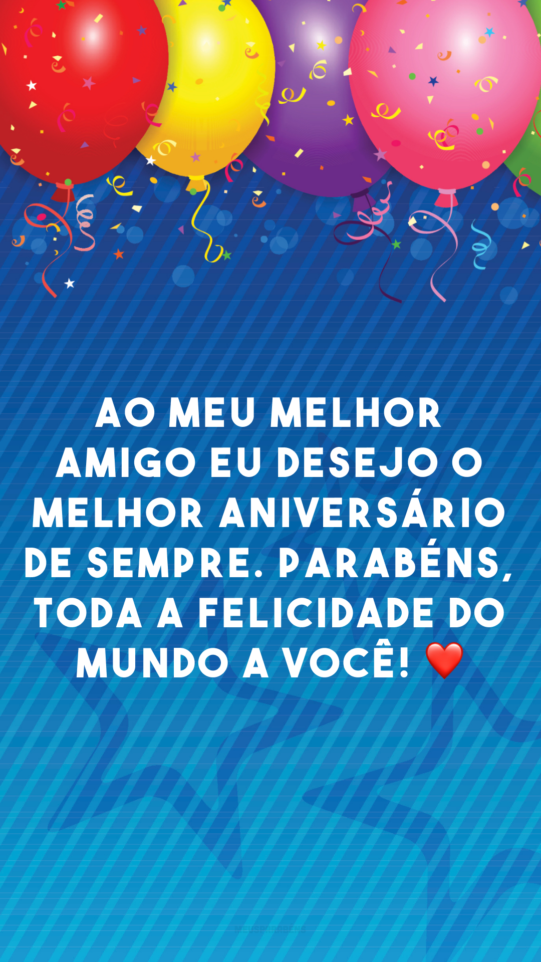 Ao meu melhor amigo eu desejo o melhor aniversário de sempre. Parabéns, toda a felicidade do mundo a você! ❤