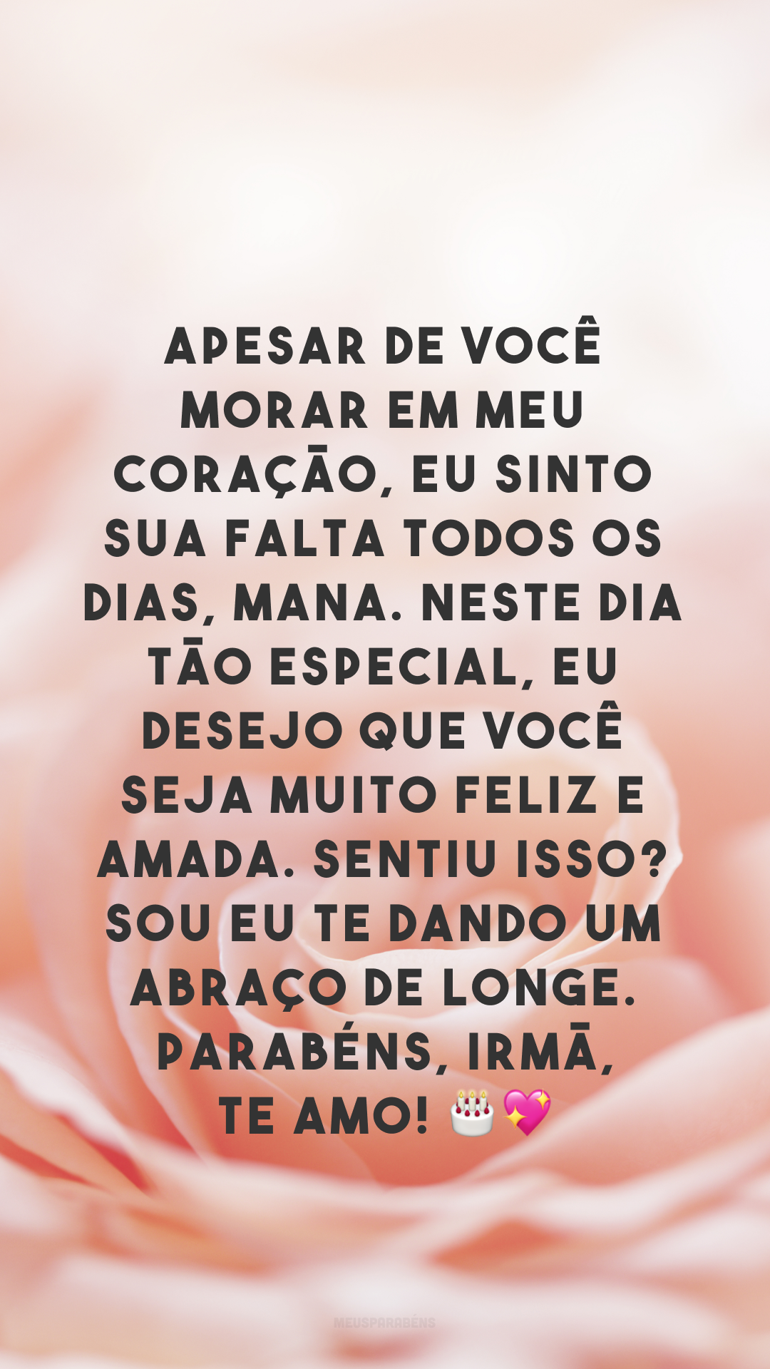 Apesar de você morar em meu coração, eu sinto sua falta todos os dias, mana. Neste dia tão especial, eu desejo que você seja muito feliz e amada. Sentiu isso? Sou eu te dando um abraço de longe. Parabéns, irmã, te amo! 🎂💖