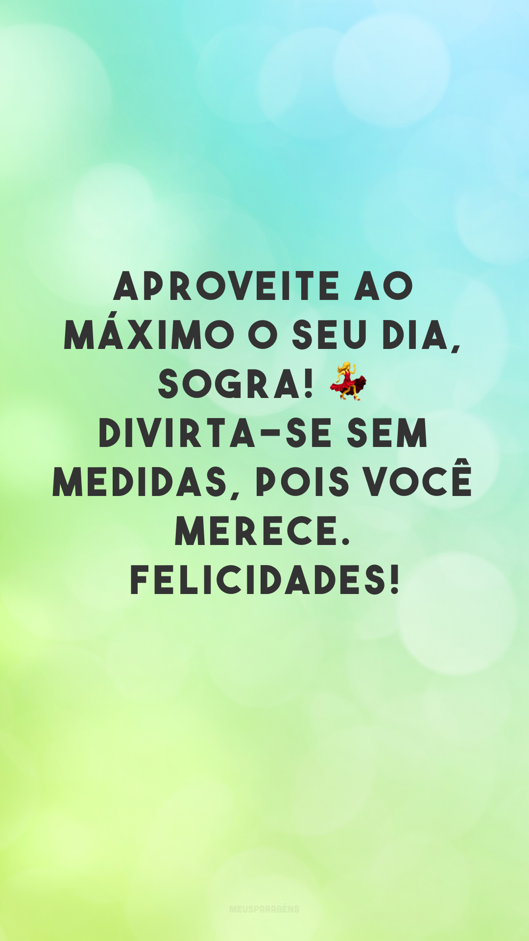 Aproveite ao máximo o seu dia, sogra! 💃 Divirta-se sem medidas, pois você merece. Felicidades!