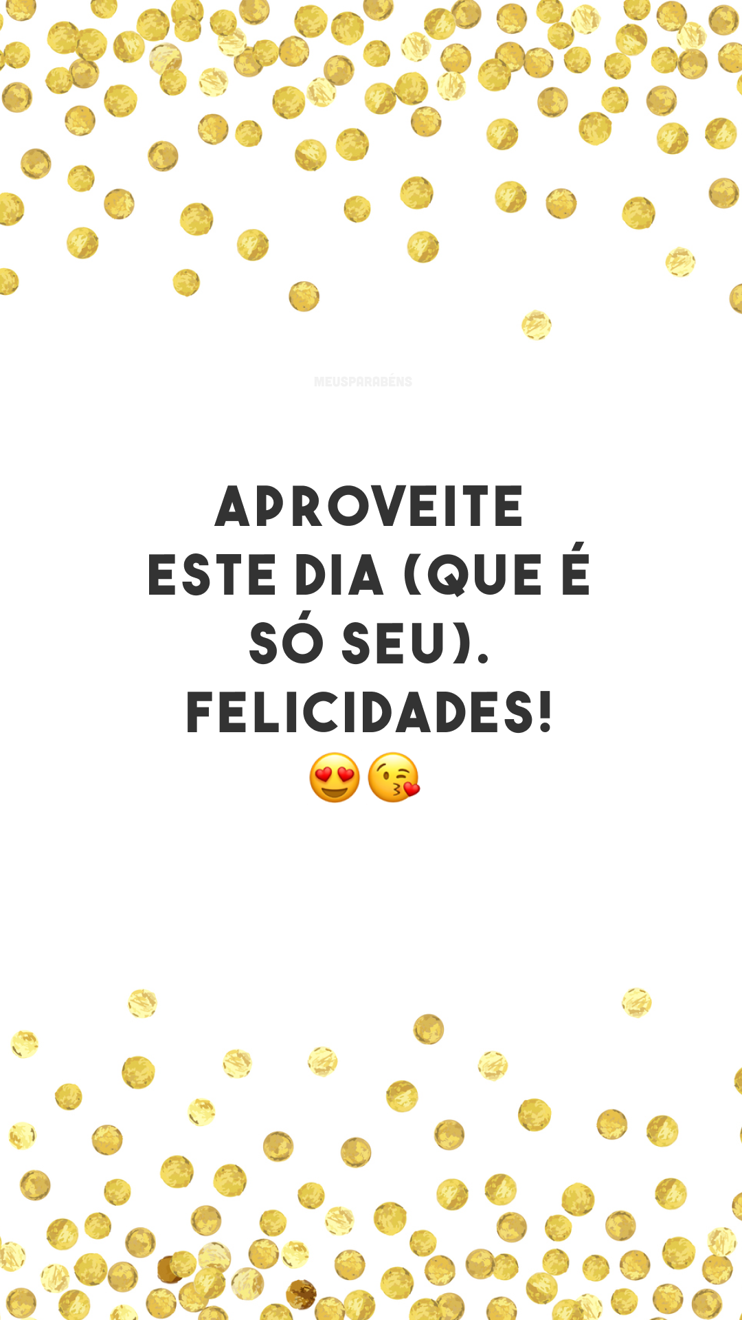 Aproveite este dia (que é só seu). Felicidades! 😍😘
