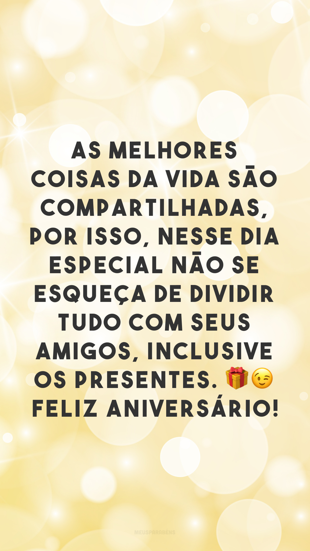 As melhores coisas da vida são compartilhadas, por isso, nesse dia especial não se esqueça de dividir tudo com seus amigos, inclusive os presentes. 🎁😉 Feliz aniversário!