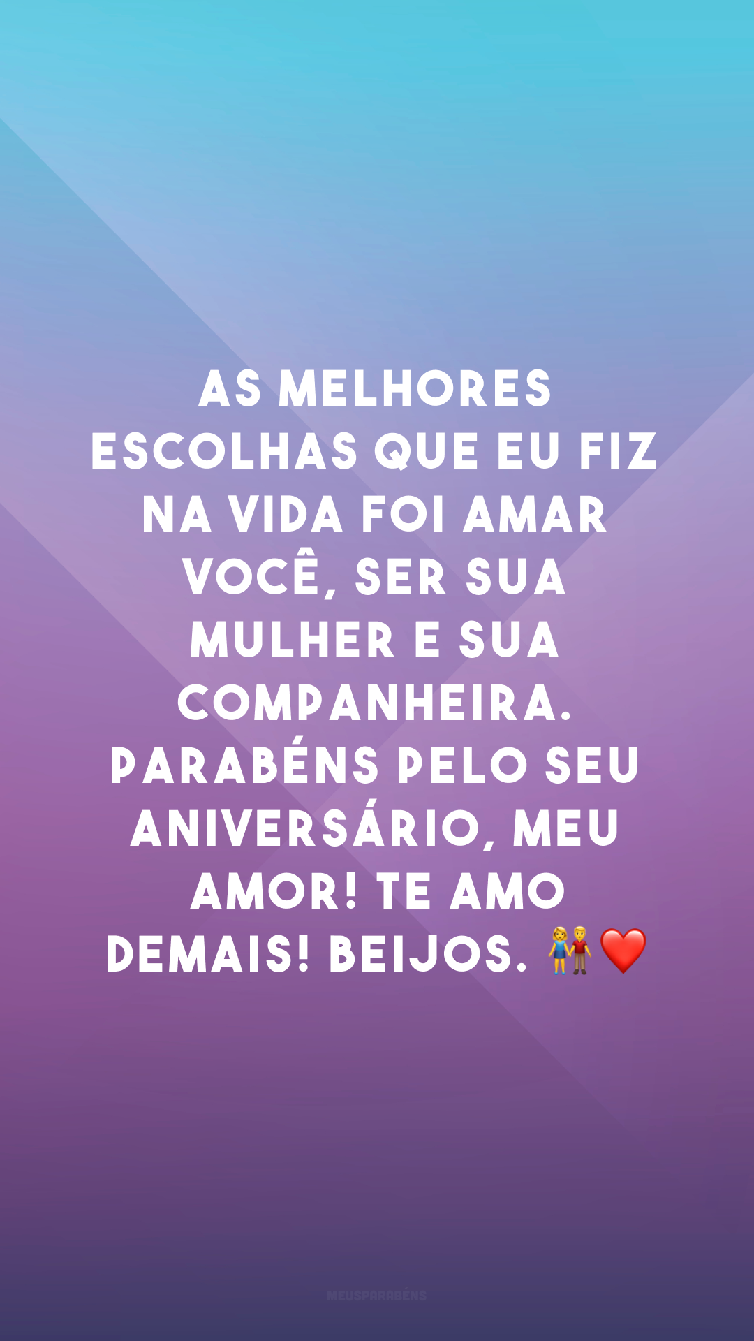 As melhores escolhas que eu fiz na vida foi amar você, ser sua mulher e sua companheira. Parabéns pelo seu aniversário, meu amor! Te amo demais! Beijos. 👫❤