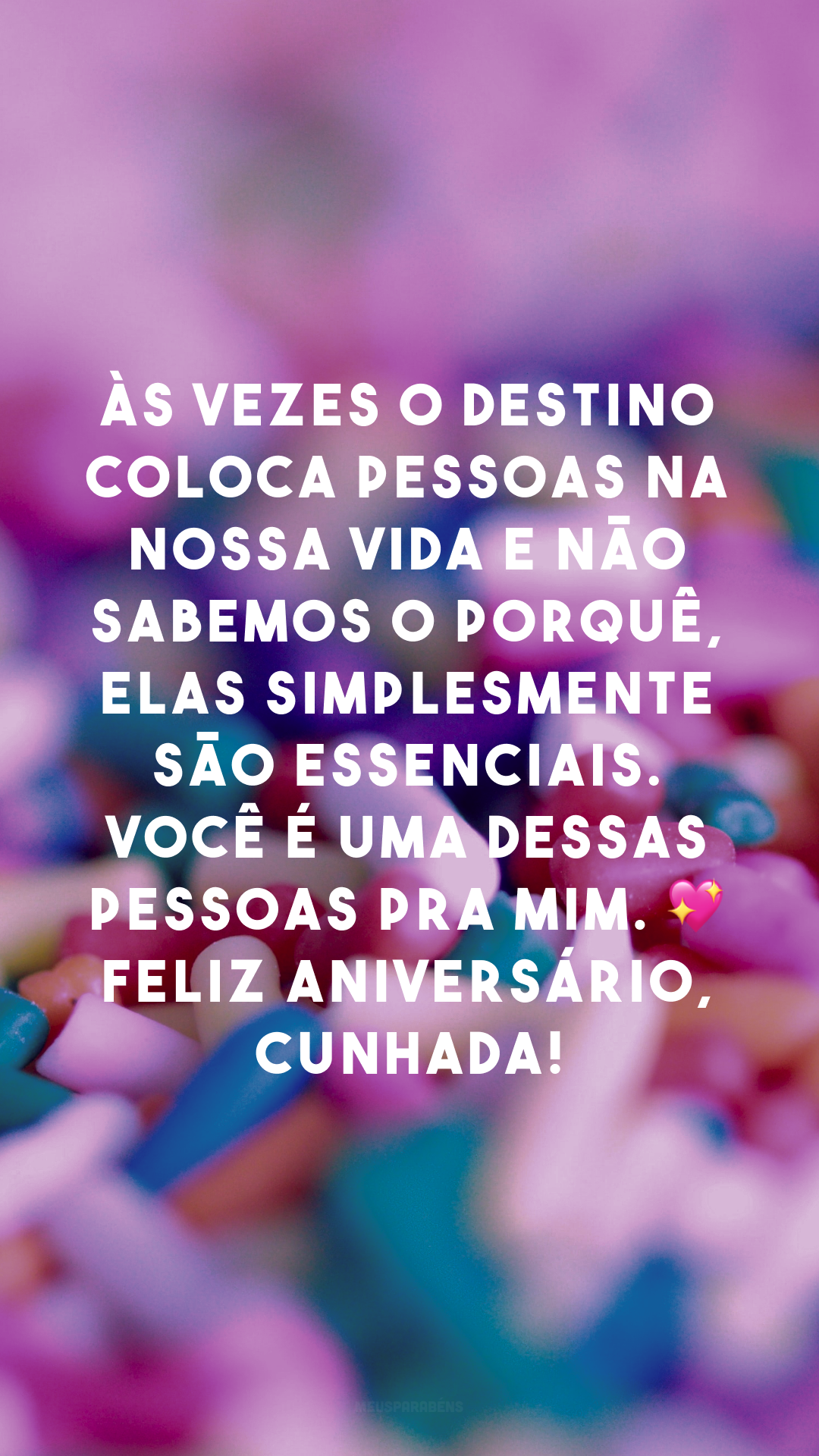 Às vezes o destino coloca pessoas na nossa vida e não sabemos o porquê, elas simplesmente são essenciais. Você é uma dessas pessoas pra mim. 💖 Feliz aniversário, cunhada!