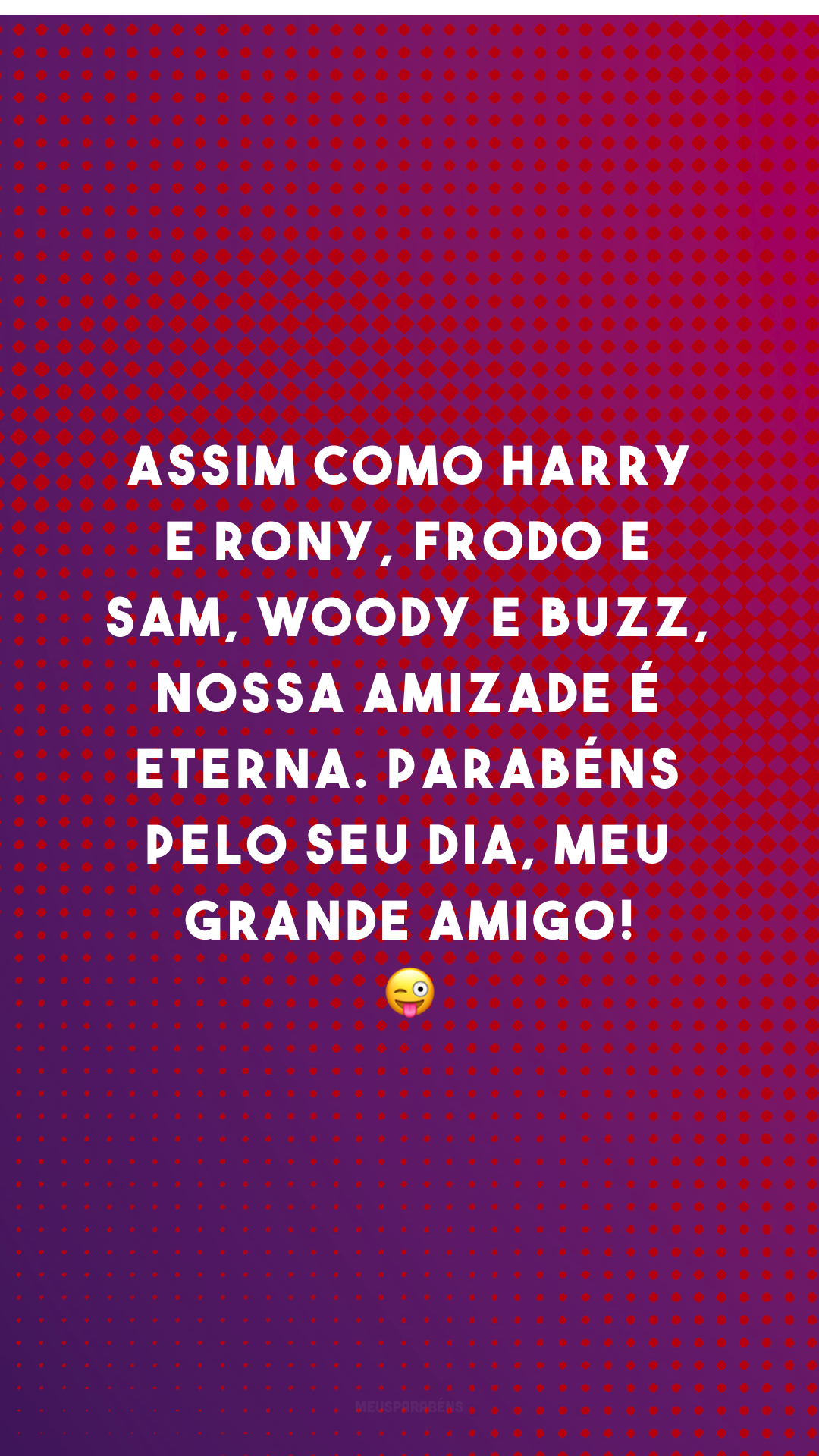 Assim como Harry e Rony, Frodo e Sam, Woody e Buzz, nossa amizade é eterna. Parabéns pelo seu dia, meu grande amigo! 😜