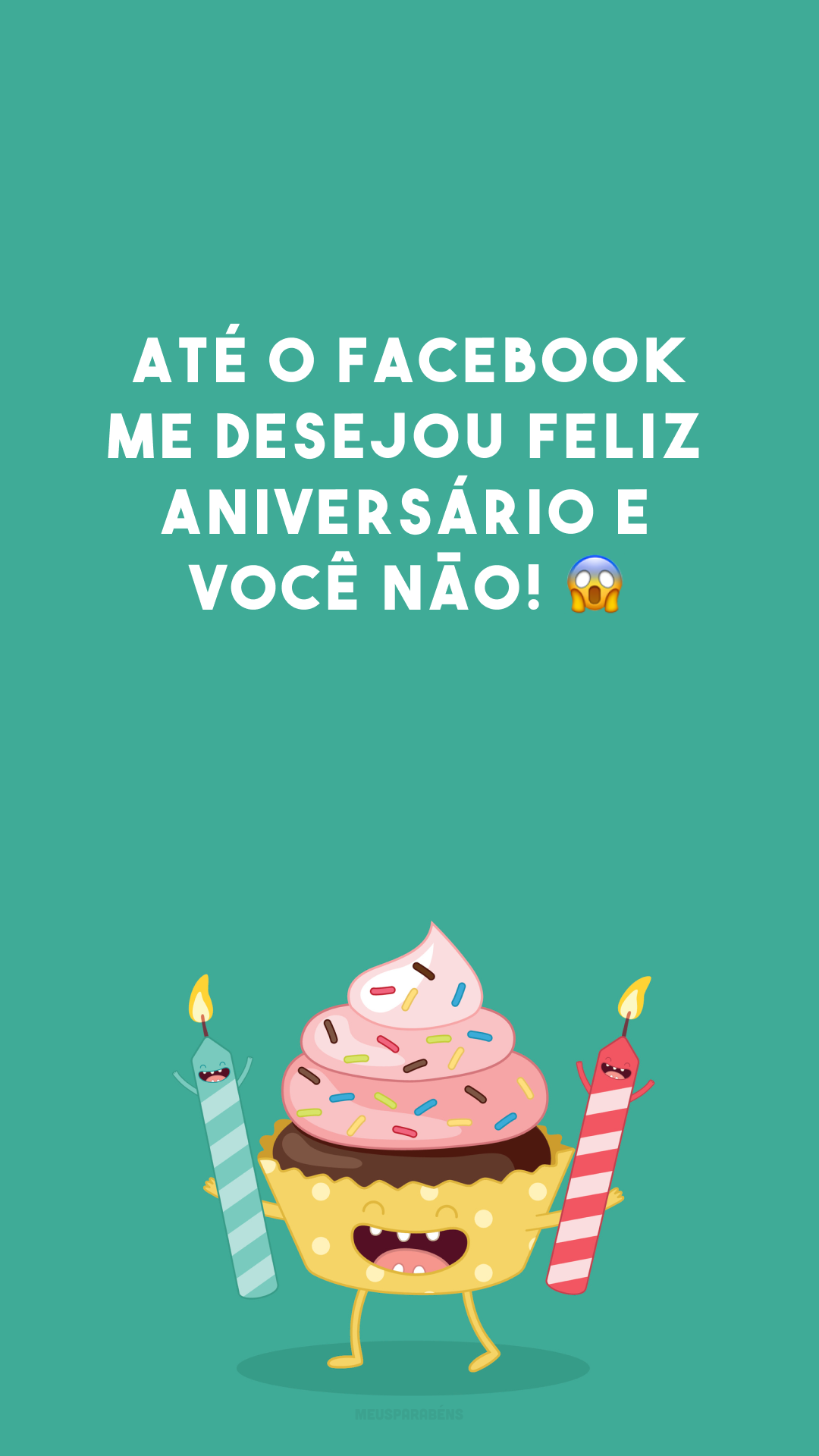 Até o Facebook me desejou feliz aniversário e você não! 😱