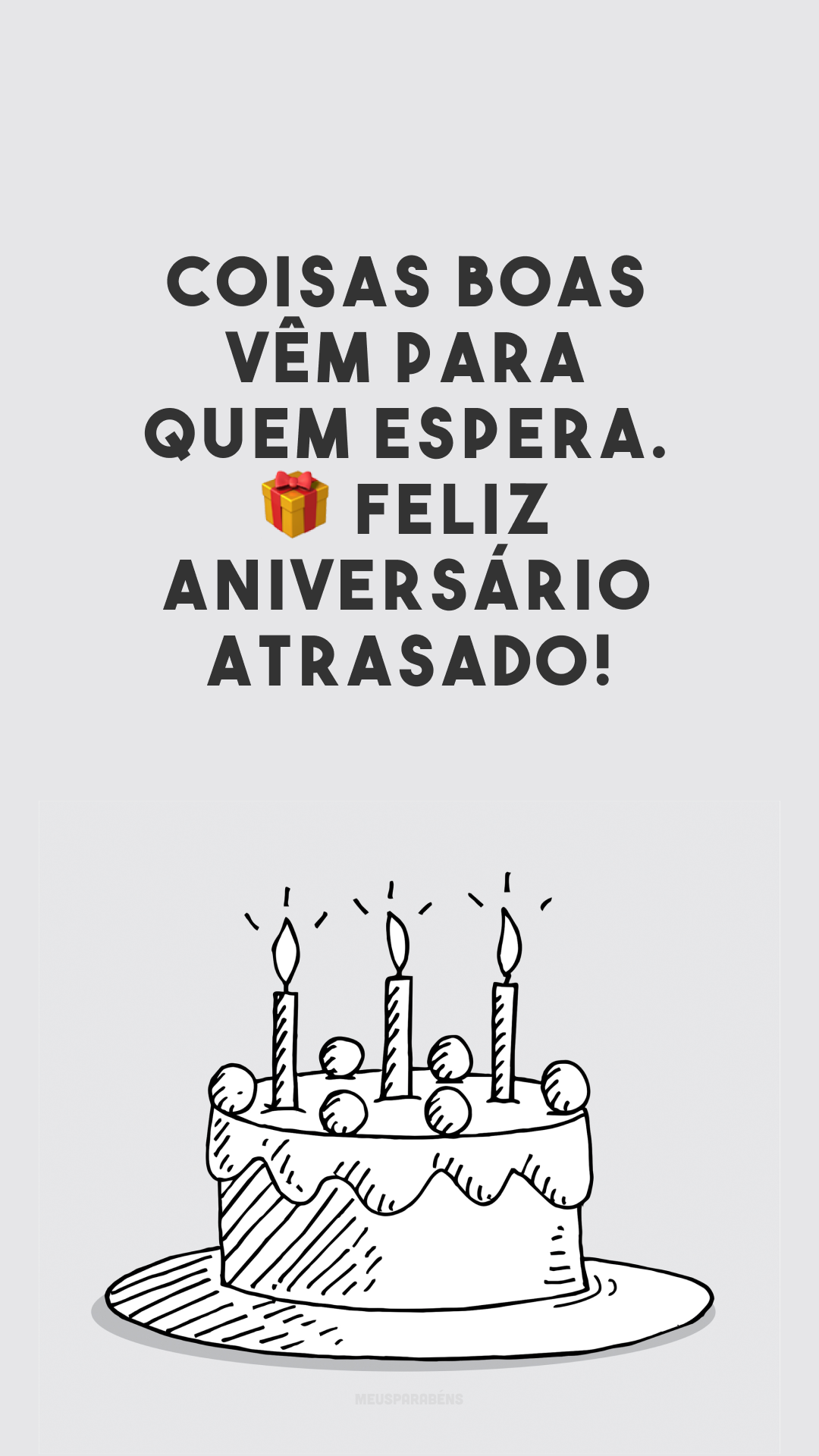 Coisas boas vêm para quem espera. 🎁 Feliz aniversário atrasado!