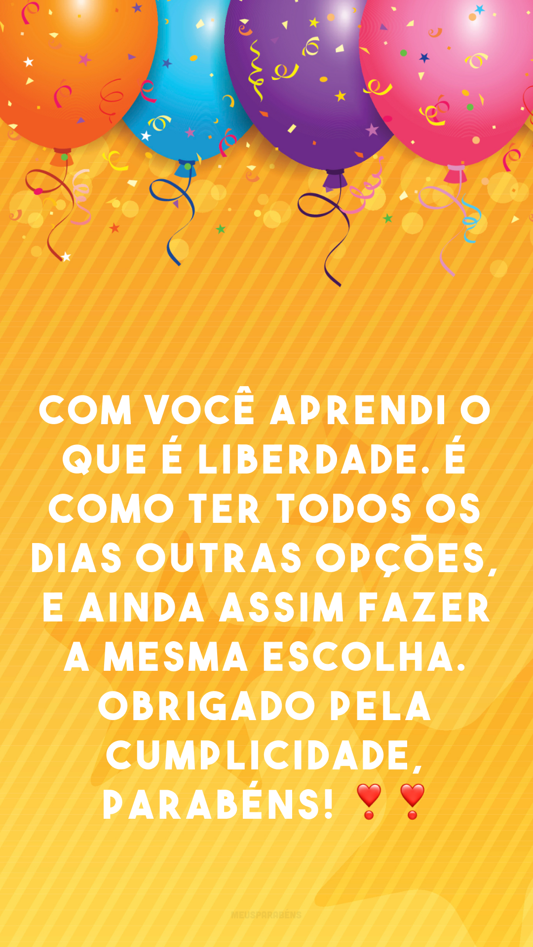 Com você aprendi o que é liberdade. É como ter todos os dias outras opções, e ainda assim fazer a mesma escolha. Obrigado pela cumplicidade, parabéns! ❣❣