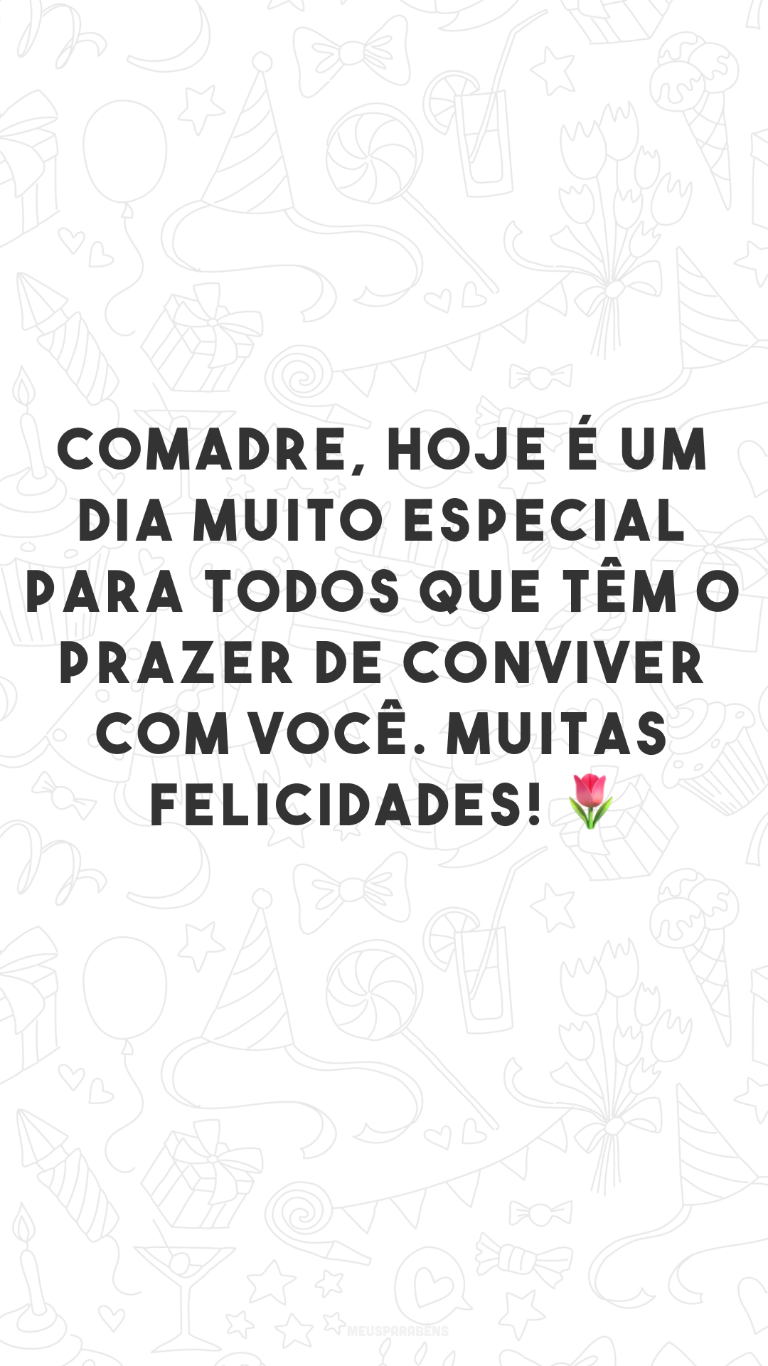 Comadre, hoje é um dia muito especial para todos que têm o prazer de conviver com você. Muitas felicidades! 🌷