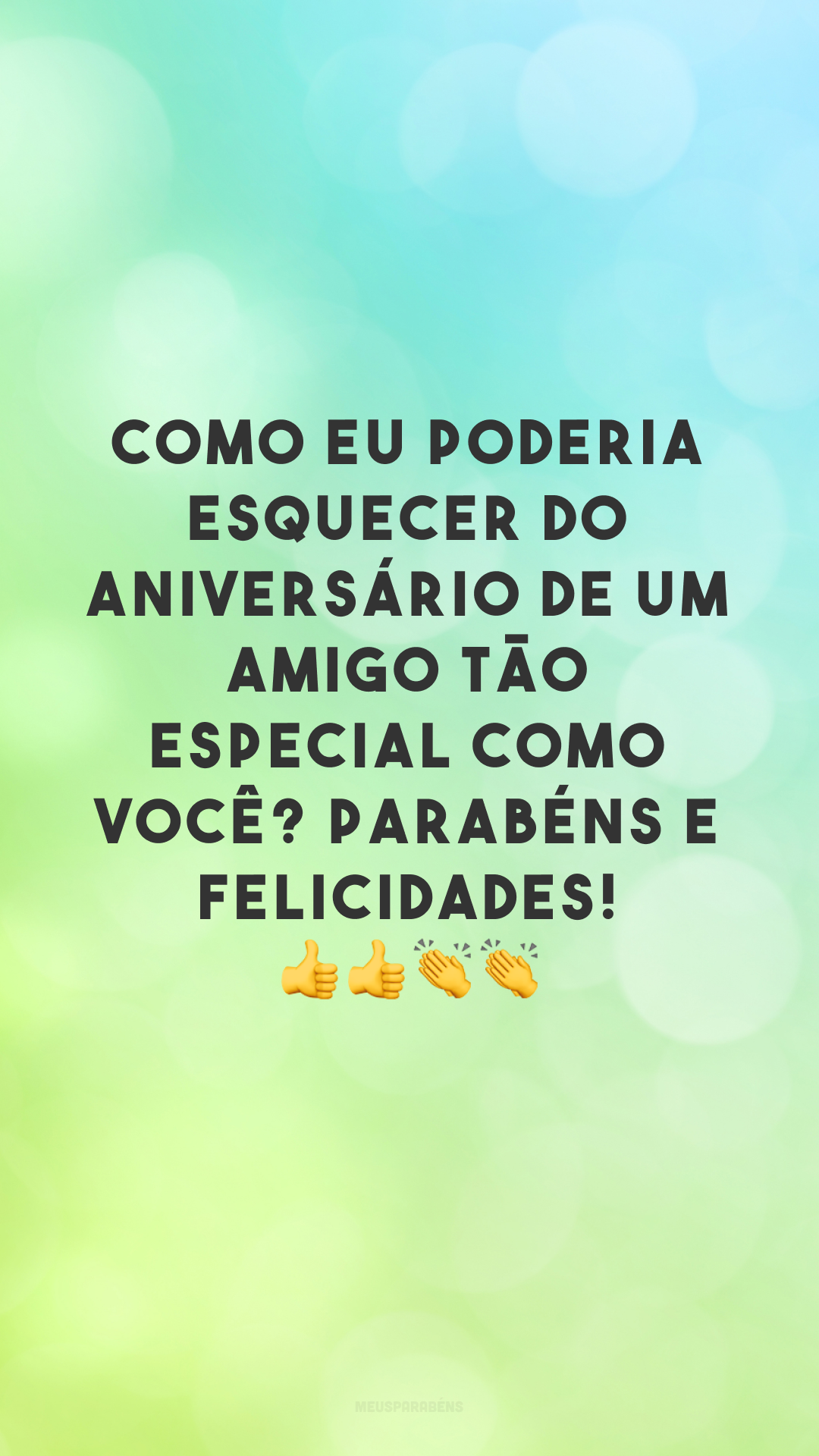 Como eu poderia esquecer do aniversário de um amigo tão especial como você? Parabéns e felicidades! 👍👍👏👏