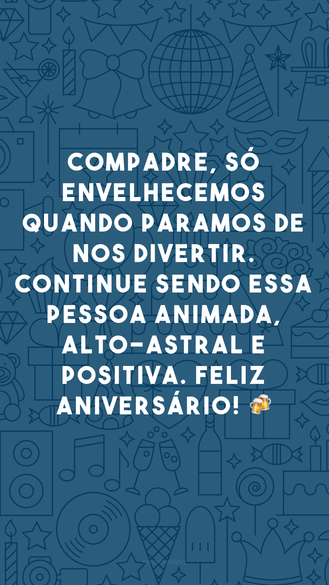 Compadre, só envelhecemos quando paramos de nos divertir. Continue sendo essa pessoa animada, alto-astral e positiva. Feliz aniversário! 🍻