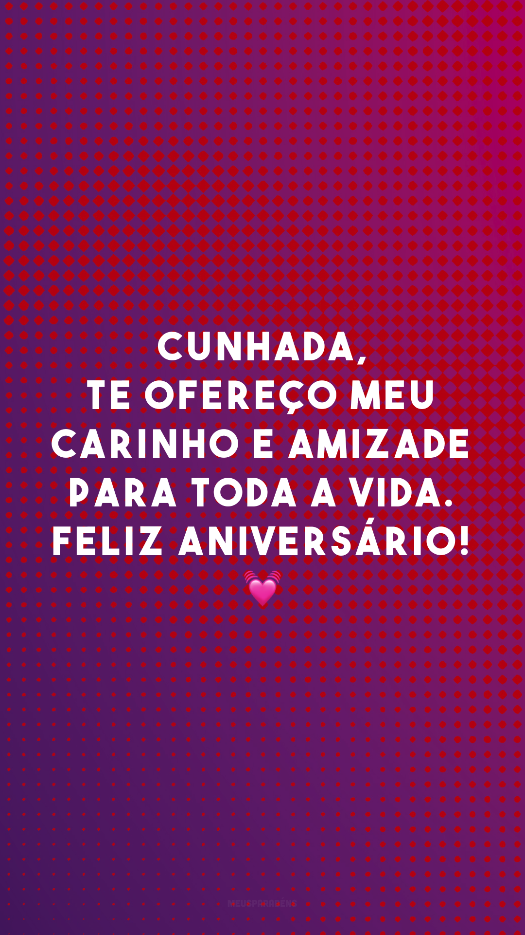 Cunhada, te ofereço meu carinho e amizade para toda a vida. Feliz aniversário! 💓