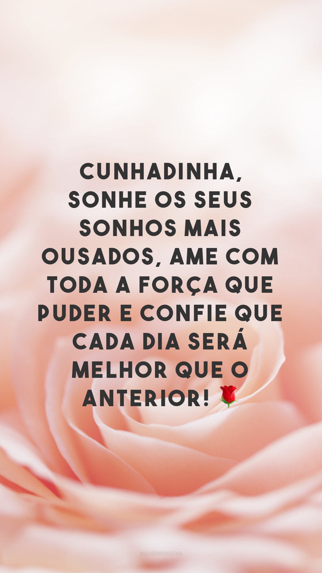 Cunhadinha, sonhe os seus sonhos mais ousados, ame com toda a força que puder e confie que cada dia será melhor que o anterior! 🌹