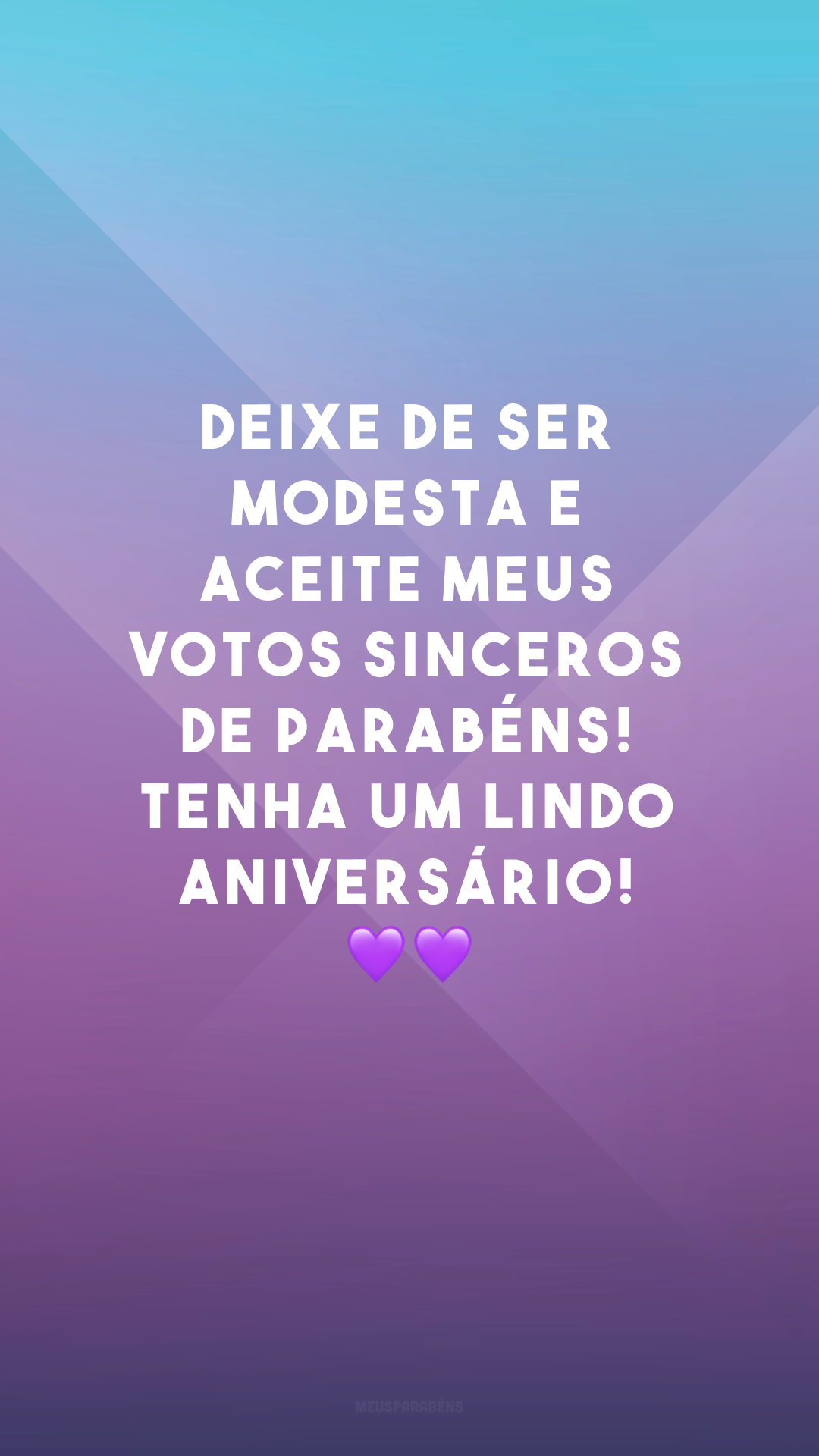 Deixe de ser modesta e aceite meus votos sinceros de parabéns! Tenha um lindo aniversário! 💜💜