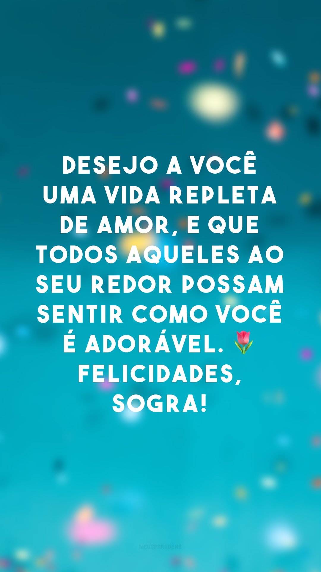 Desejo a você uma vida repleta de amor, e que todos aqueles ao seu redor possam sentir como você é adorável. 🌷 Felicidades, sogra! 