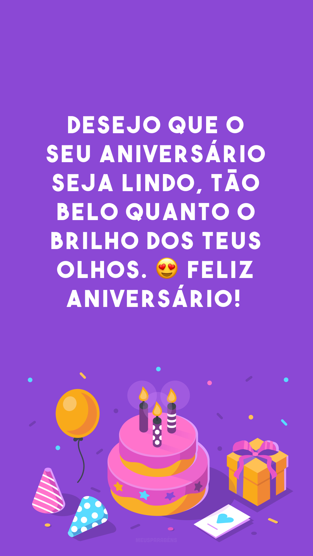 Desejo que o seu aniversário seja lindo, tão belo quanto o brilho dos teus olhos. 😍 Feliz aniversário!
