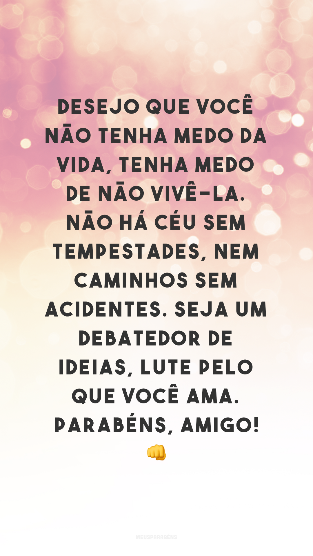 Desejo que você não tenha medo da vida, tenha medo de não vivê-la. Não há céu sem tempestades, nem caminhos sem acidentes. Seja um debatedor de ideias, lute pelo que você ama. Parabéns, amigo! 👊