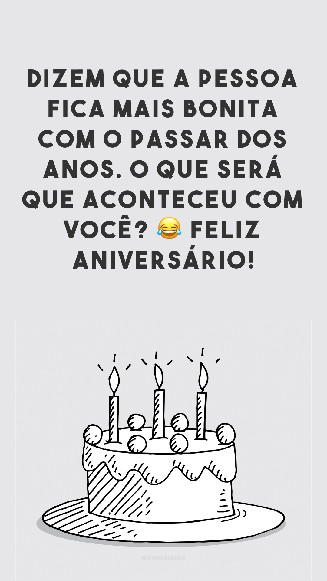 Dizem que a pessoa fica mais bonita com o passar dos anos. O que será que aconteceu com você? 😂 Feliz aniversário!