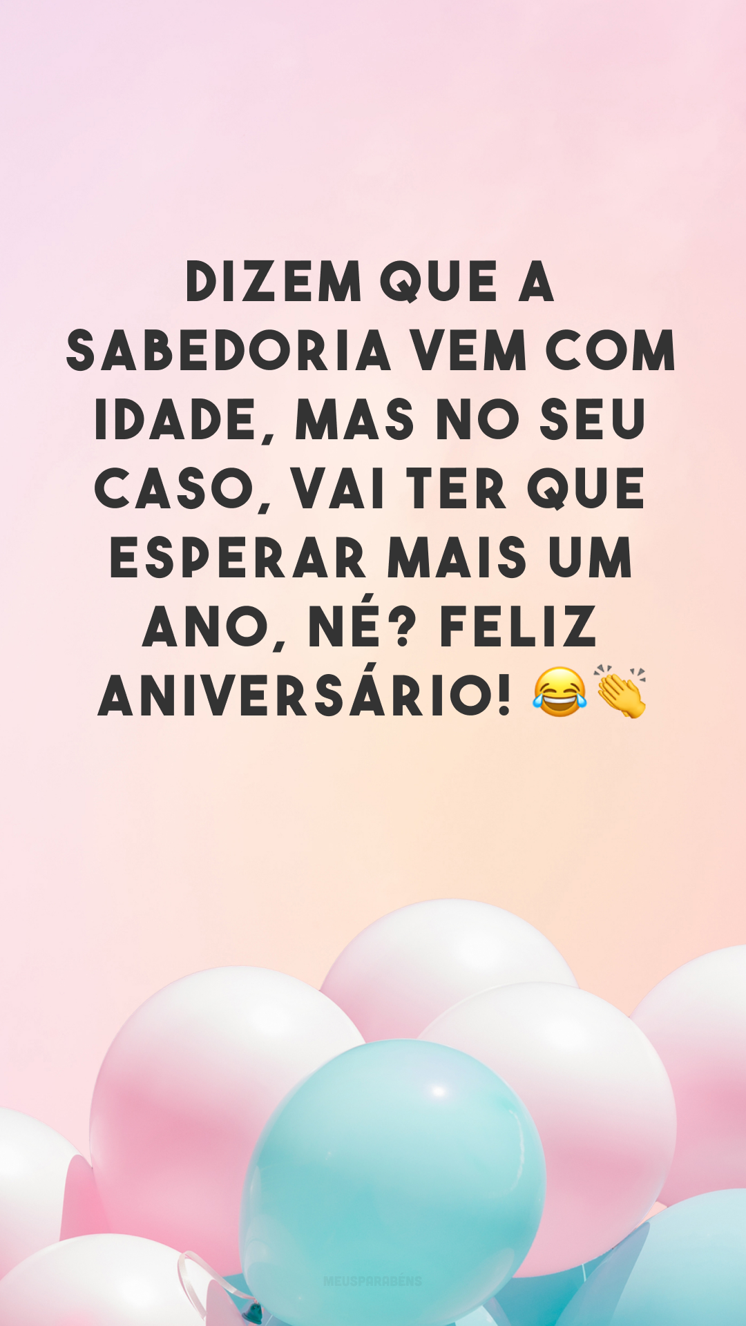 Dizem que a sabedoria vem com idade, mas no seu caso, vai ter que esperar mais um ano, né? Feliz aniversário! 😂👏