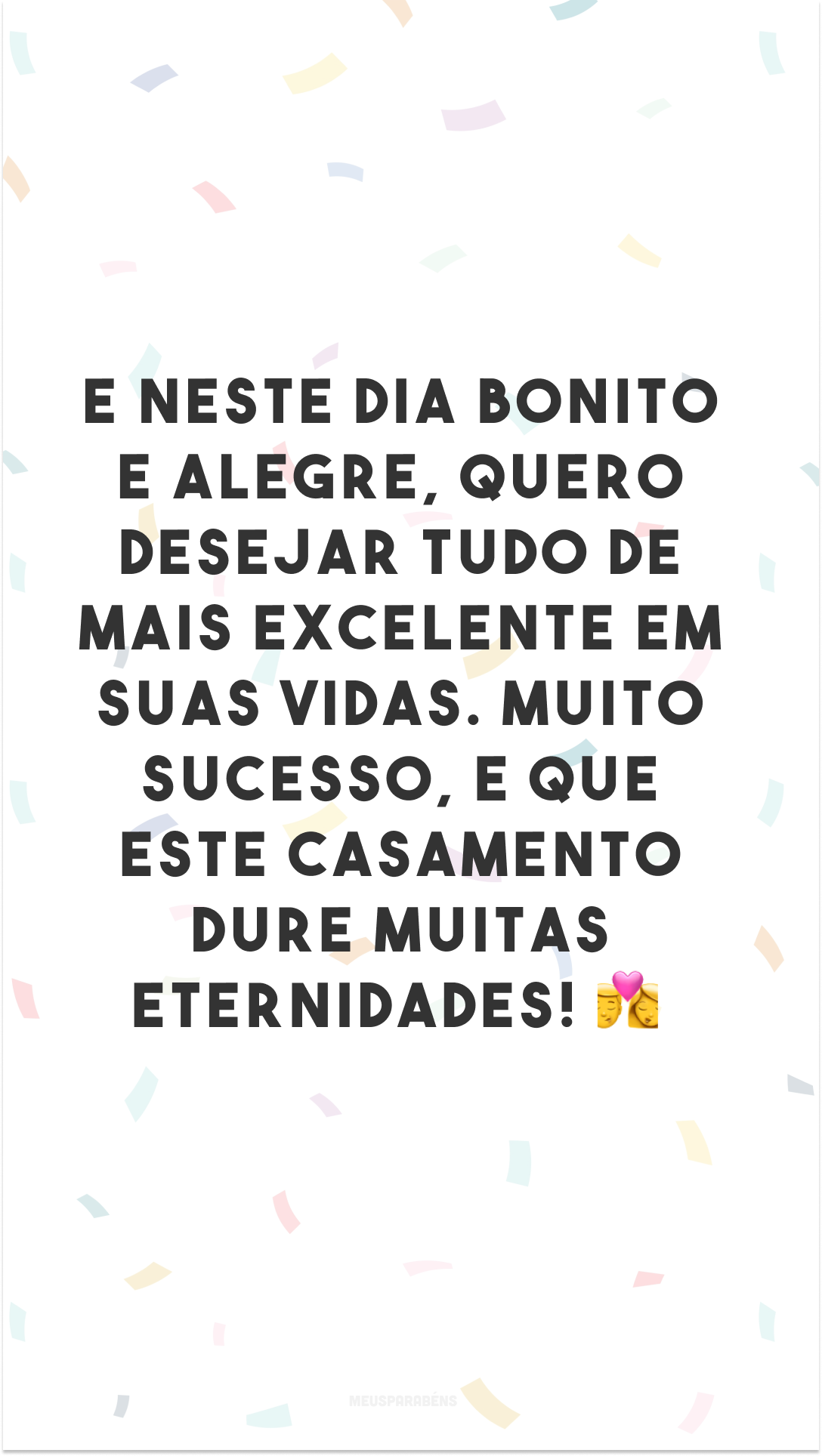 E neste dia bonito e alegre, quero desejar tudo de mais excelente em suas vidas. Muito sucesso, e que este casamento dure muitas eternidades! 👩‍❤️‍💋‍👨
