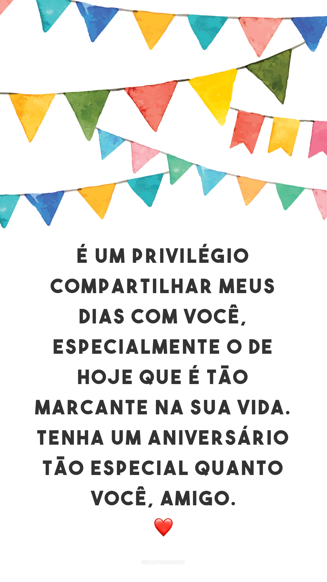 É um privilégio compartilhar meus dias com você, especialmente o de hoje que é tão marcante na sua vida. Tenha um aniversário tão especial quanto você, amigo. ❤